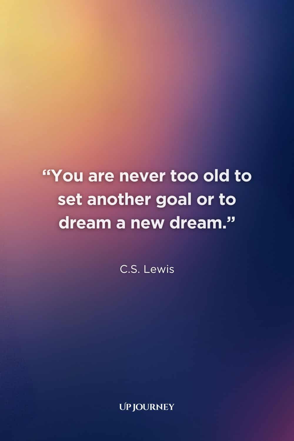 Encouraging Quotes: "You are never too old to set another goal or to dream a new dream." — C.S. Lewis