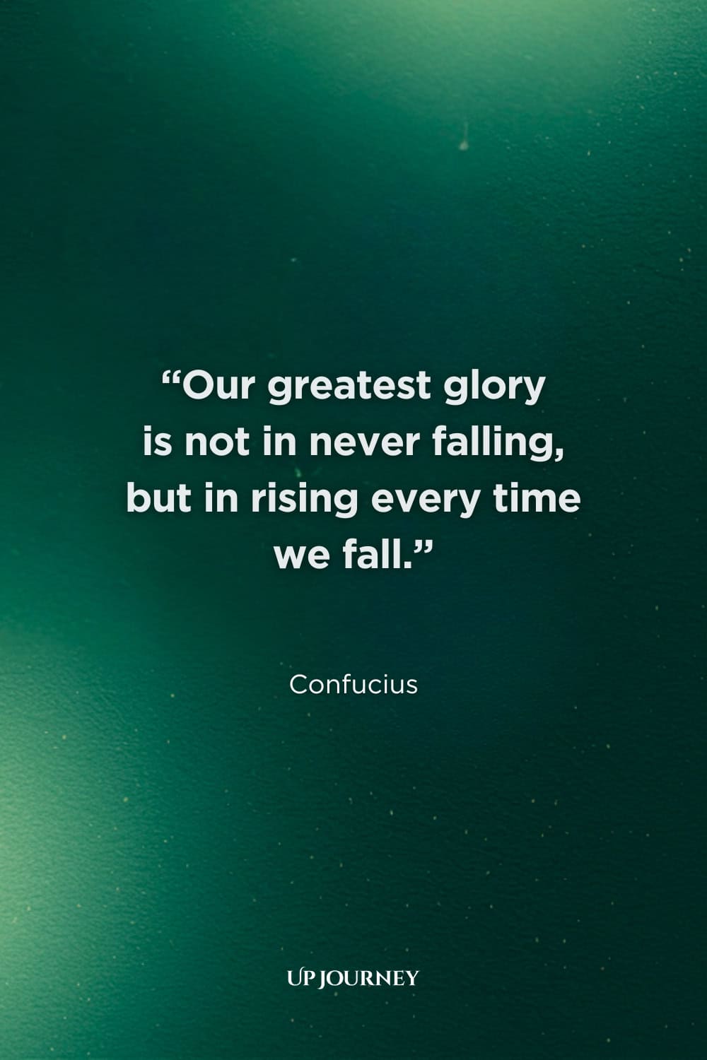 Encouraging Quotes: "Our greatest glory is not in never falling, but in rising every time we fall." — Confucius