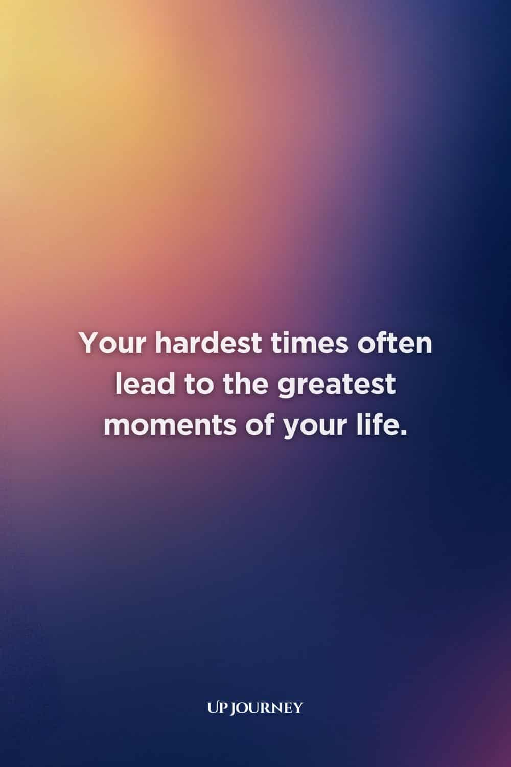Encouraging Quotes for Hard Times: "Your hardest times often lead to the greatest moments of your life."