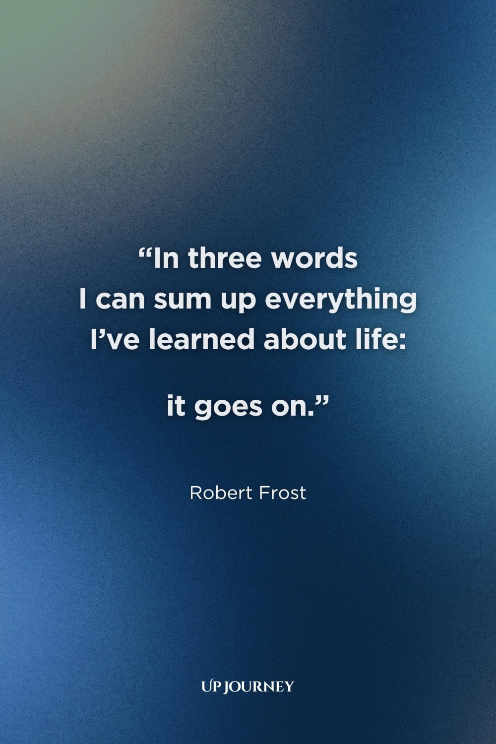 Encouraging Quotes for Hard Times: "In three words I can sum up everything I've learned about life: it goes on." — Robert Frost