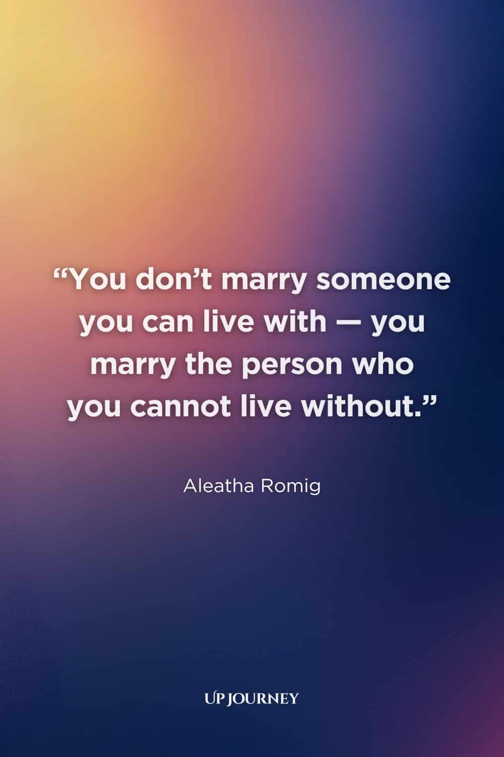 Engagement Quotes: "You don't marry someone you can live with — you marry the person who you cannot live without." — Aleatha Romig