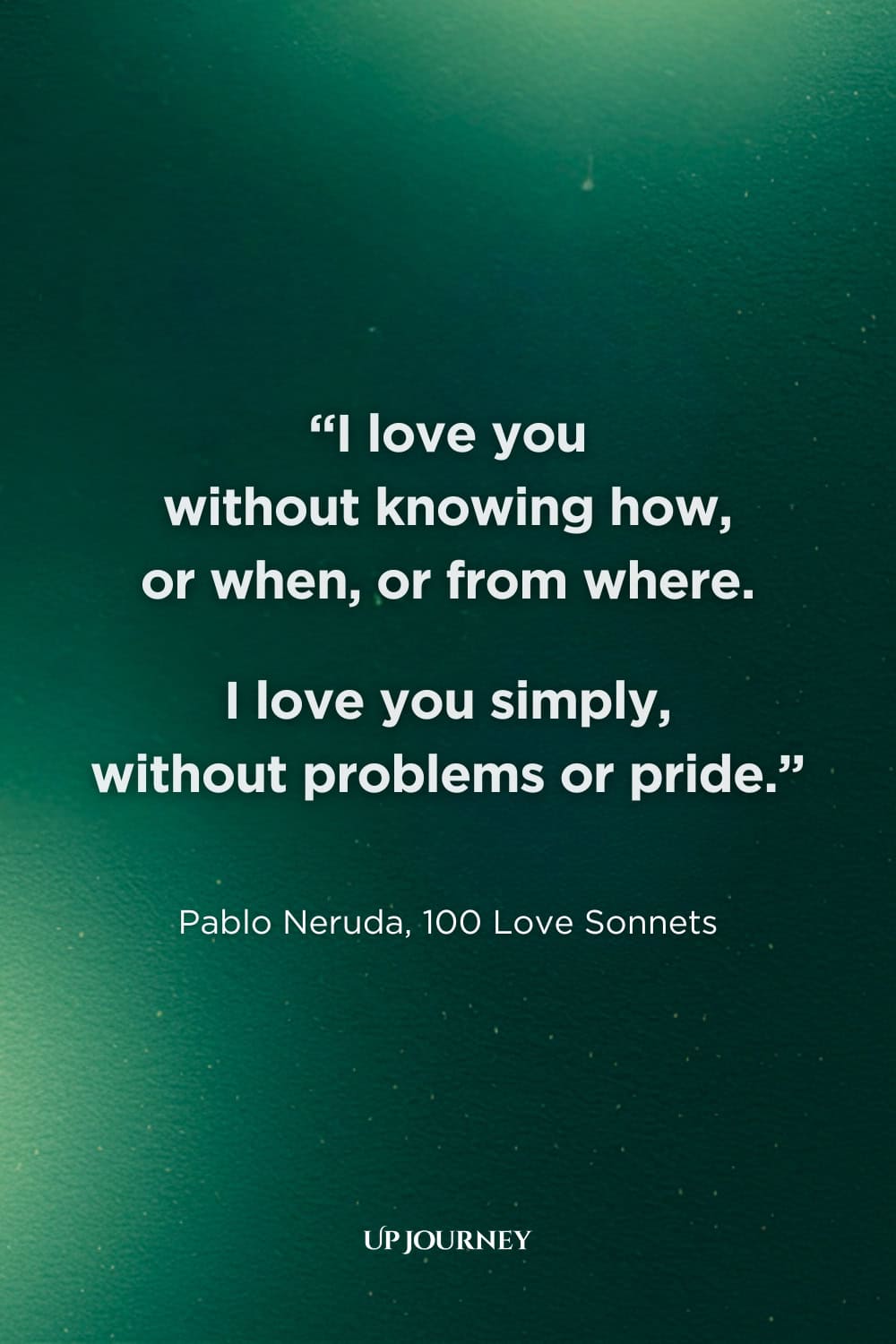 Engagement Quotes from Famous Poets and Authors: "I love you without knowing how, or when, or from where. I love you simply, without problems or pride." — Pablo Neruda, 100 Love Sonnets