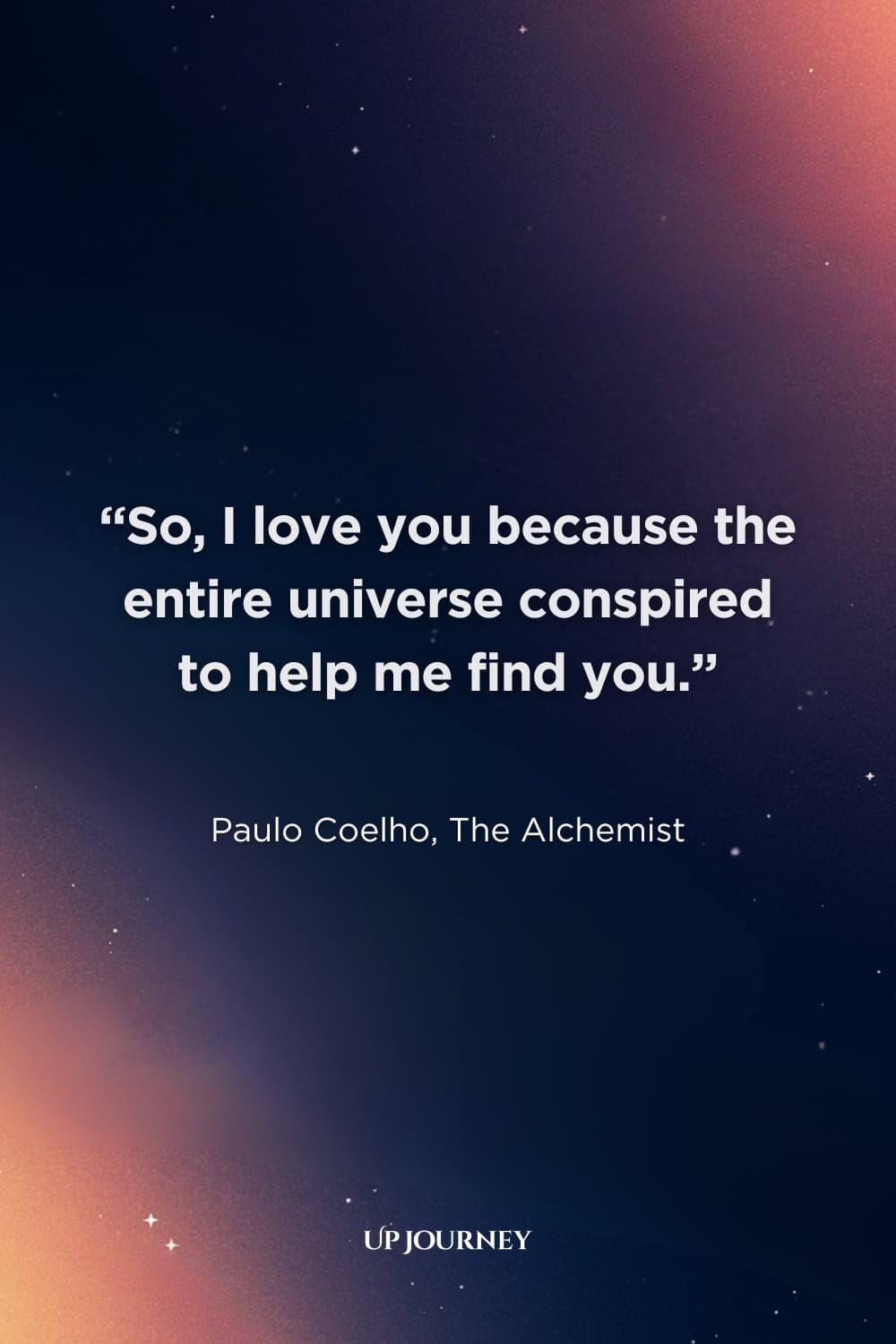 Engagement Quotes from Famous Poets and Authors: “So, I love you because the entire universe conspired to help me find you.” — Paulo Coelho, The Alchemist