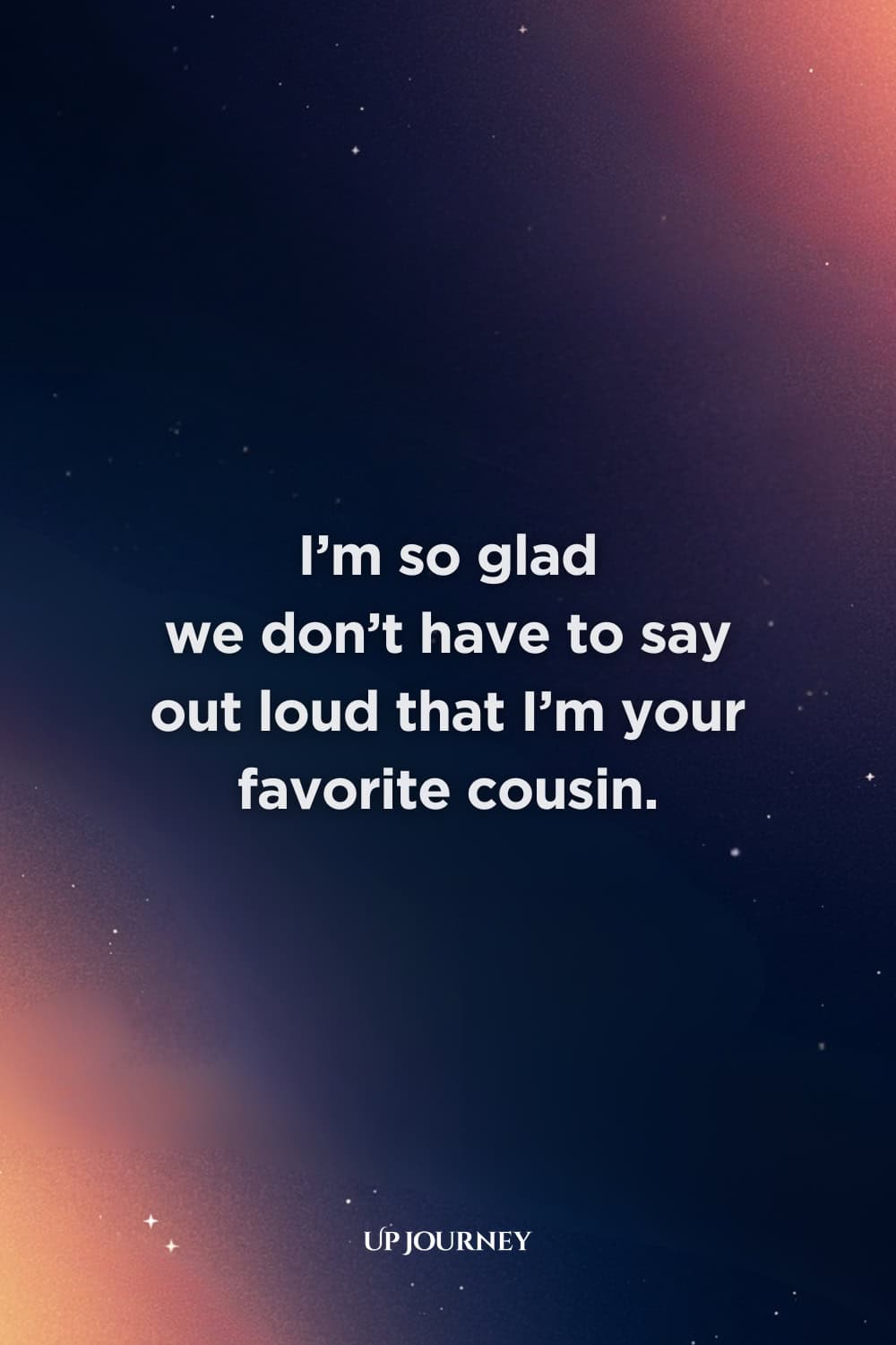 Funny Cousin Quotes: "I’m so glad we don’t have to say out loud that I’m your favorite cousin."