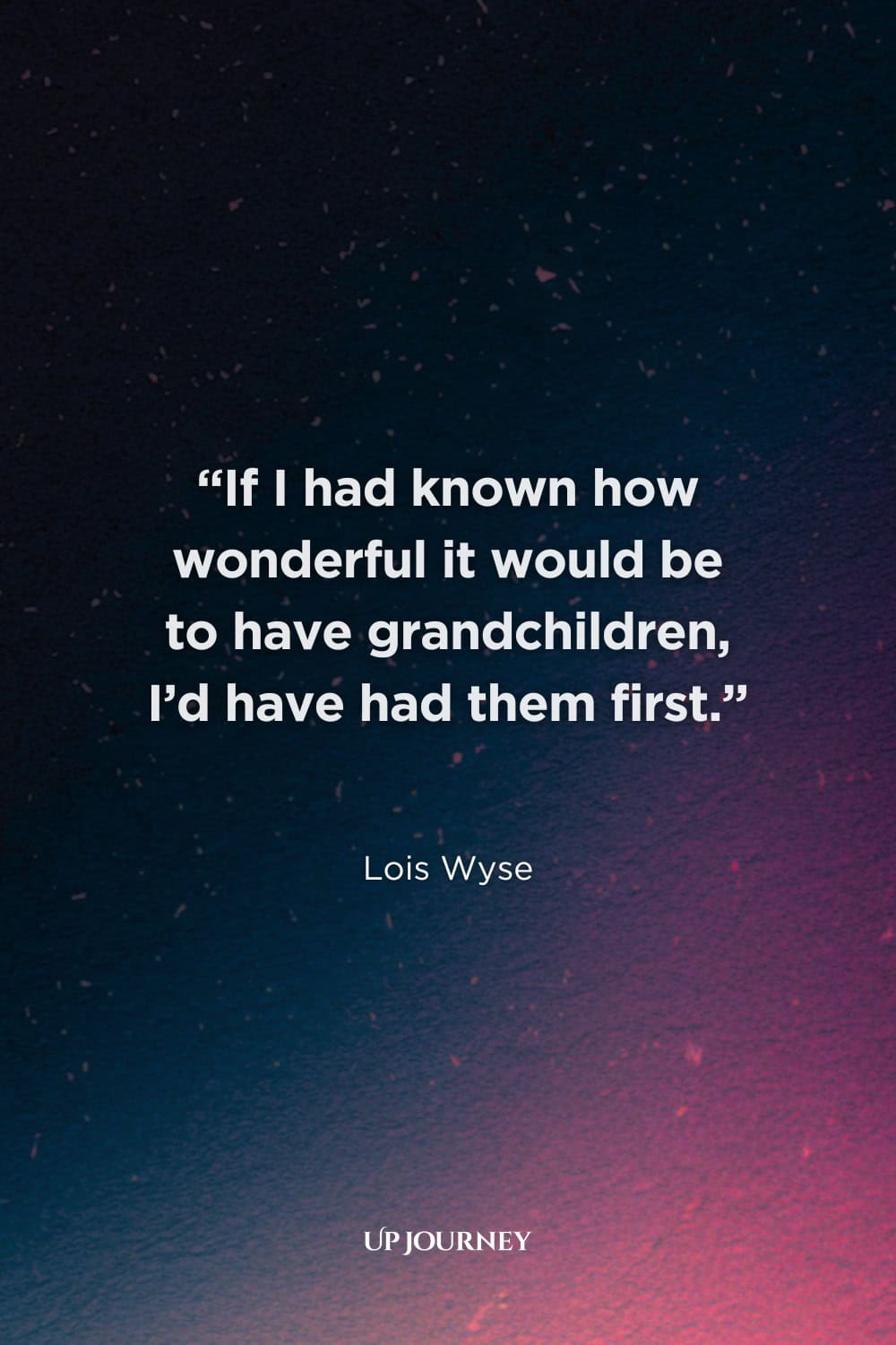 Funny Grandmother Quotes: “If I had known how wonderful it would be to have grandchildren, I’d have had them first.” — Lois Wyse