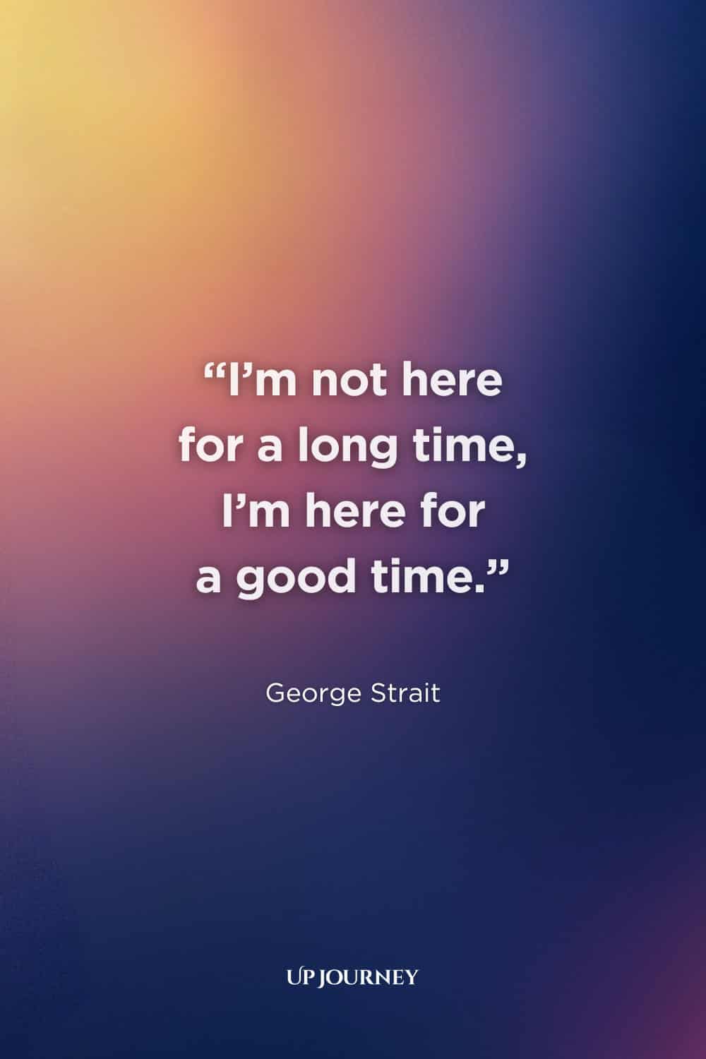 Funny Quotes About Enjoying Life: "I’m not here for a long time, I’m here for a good time." — George Strait