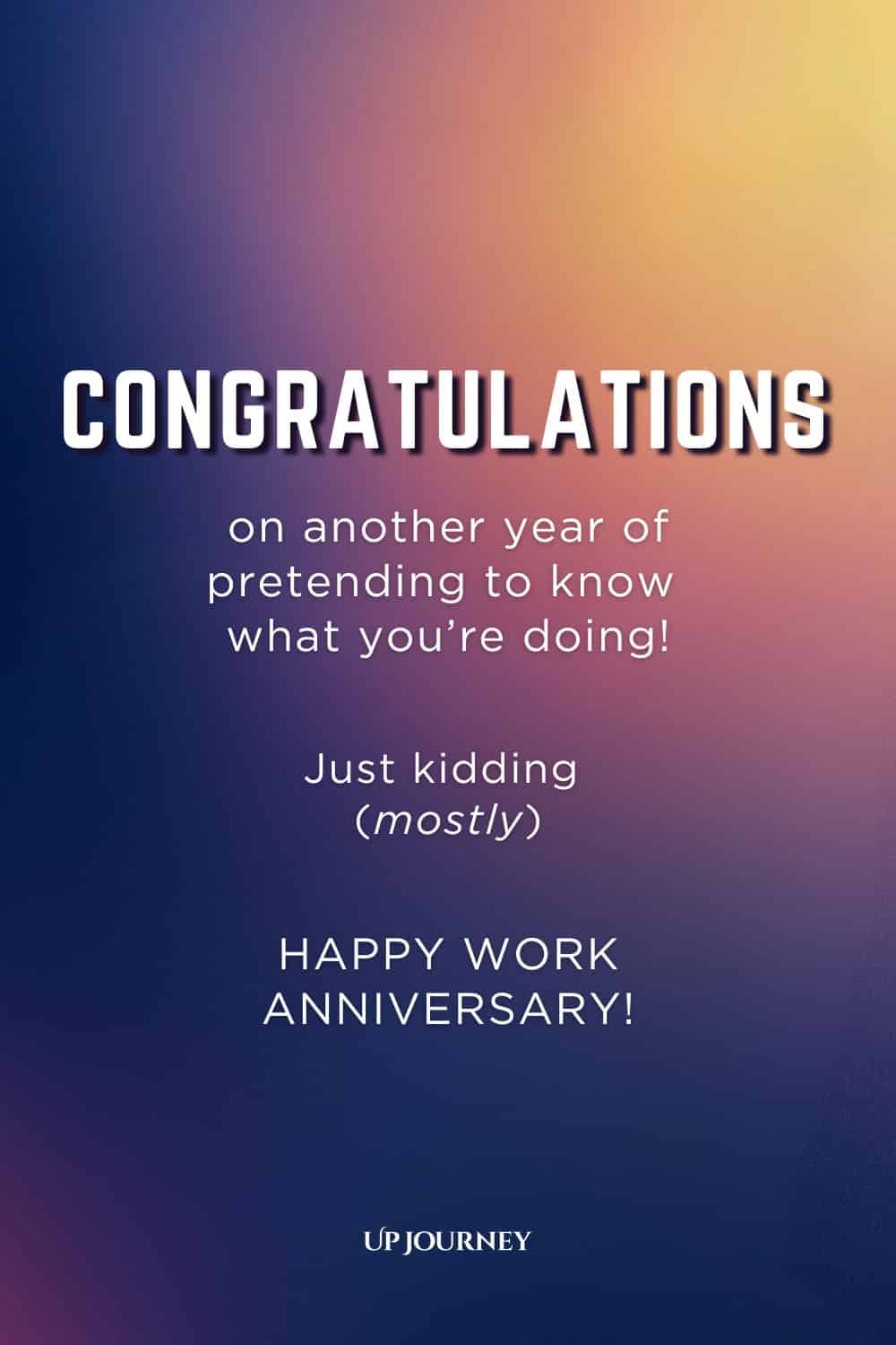 Funny Work Anniversary Message: Congratulations on another year of pretending to know what you're doing! Just kidding (mostly). Happy work anniversary!