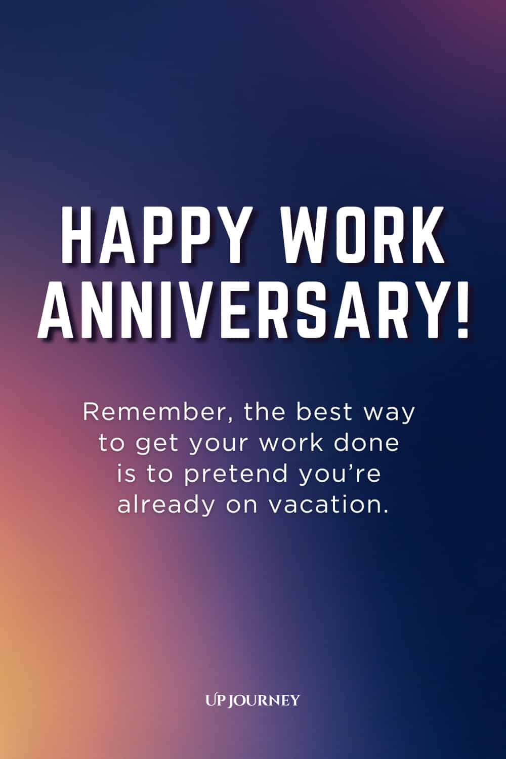Funny Work Anniversary Message: Happy work anniversary! Remember, the best way to get your work done is to pretend you're already on vacation.