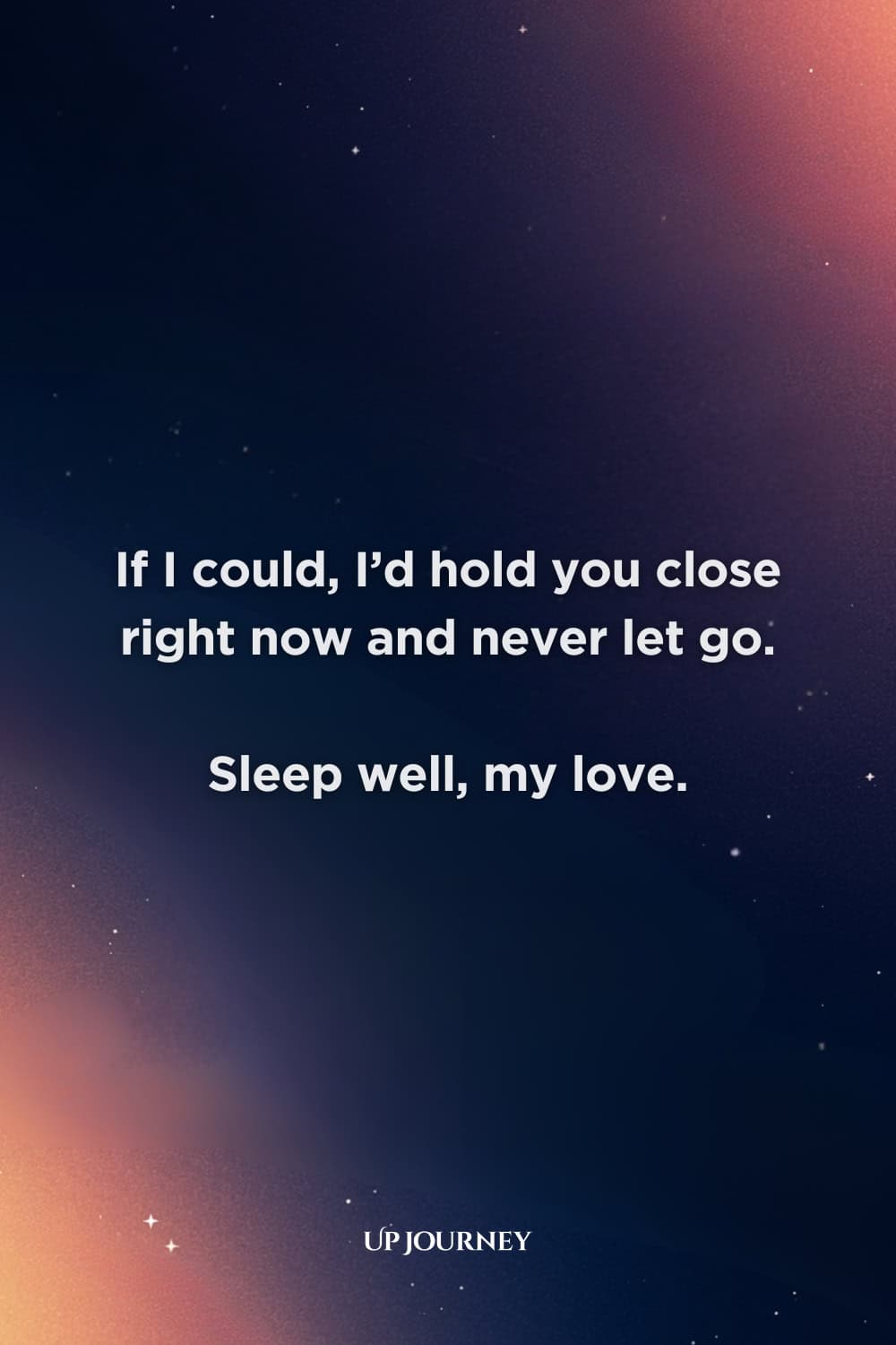 Good Night Love Messages: If I could, I’d hold you close right now and never let go. Sleep well, my love.