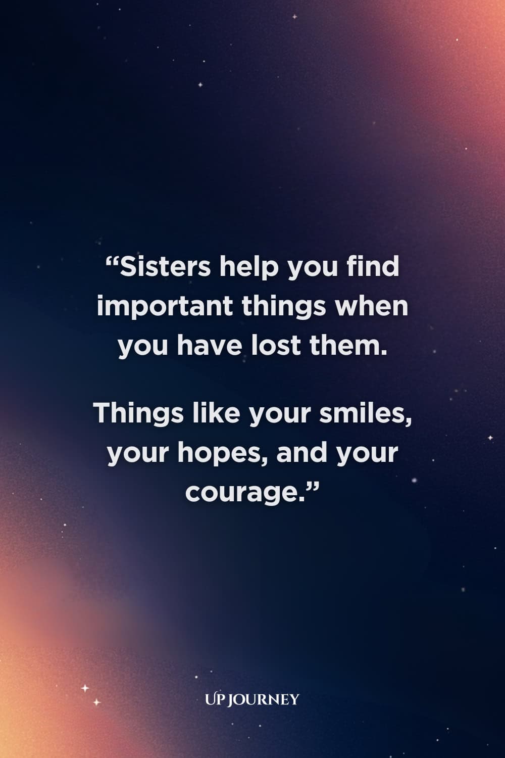 Heartwarming Sister Quotes: “Sisters help you find important things when you have lost them. Things like your smiles, your hopes, and your courage.”