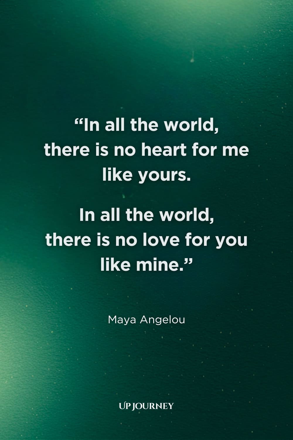 Best “I Can’t Live Without You” Quotes: "In all the world, there is no heart for me like yours. In all the world, there is no love for you like mine." — Maya Angelou