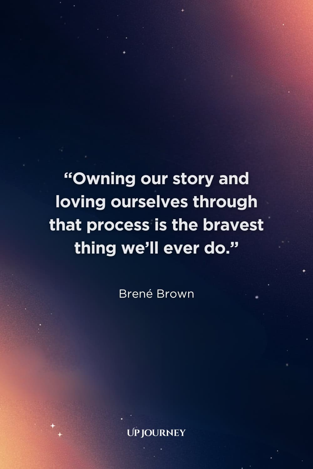 Inspirational Be Yourself Quotes: “Owning our story and loving ourselves through that process is the bravest thing we’ll ever do.” — Brené Brown