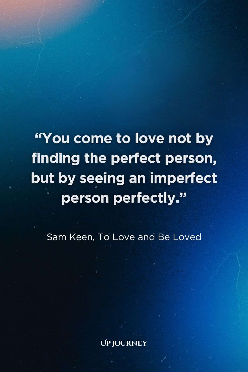 Inspirational Engagement Quotes: "You come to love not by finding the perfect person, but by seeing an imperfect person perfectly." — Sam Keen