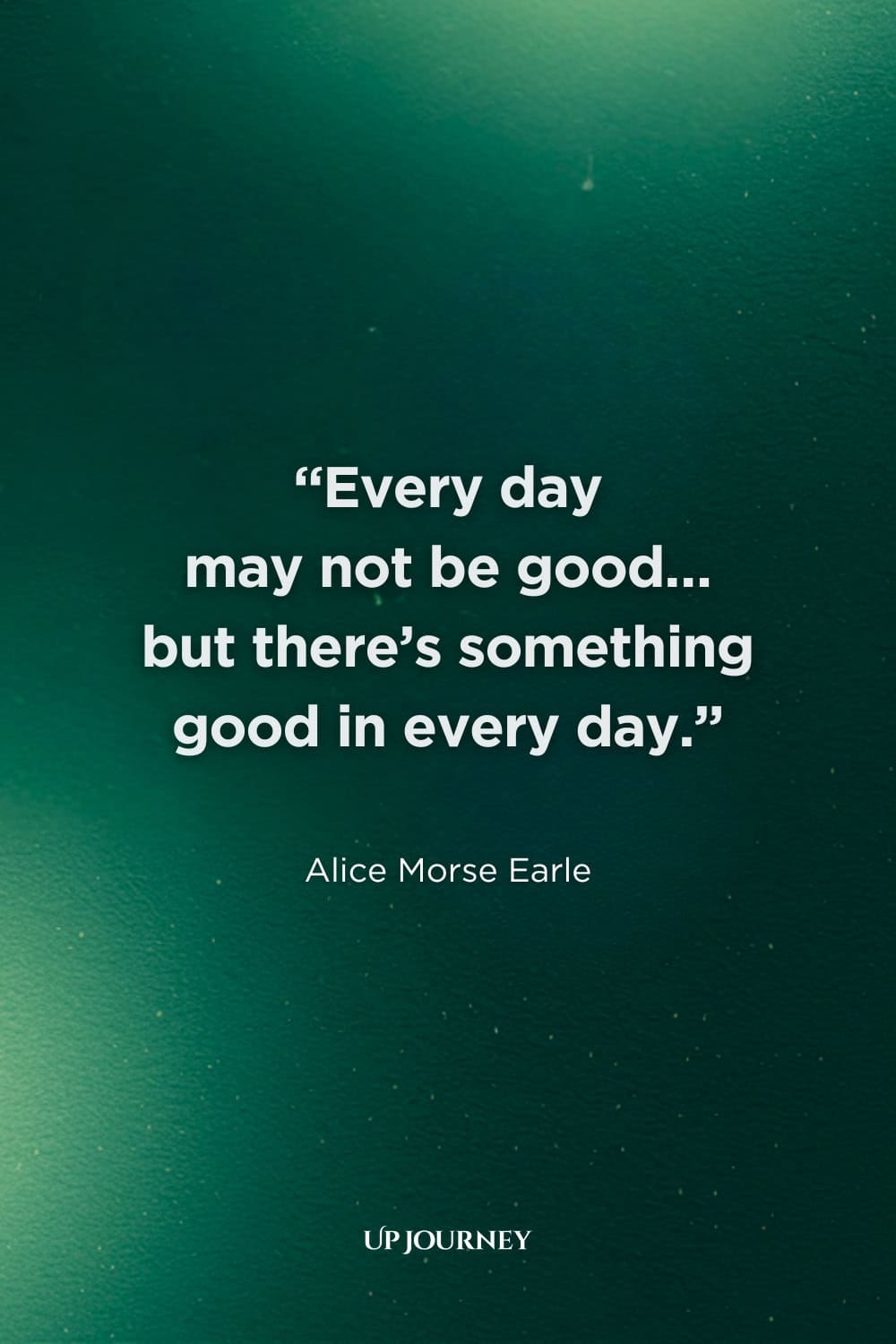 Inspirational "Live Life to the Fullest" Quotes: "Every day may not be good… but there's something good in every day." — Alice Morse Earle