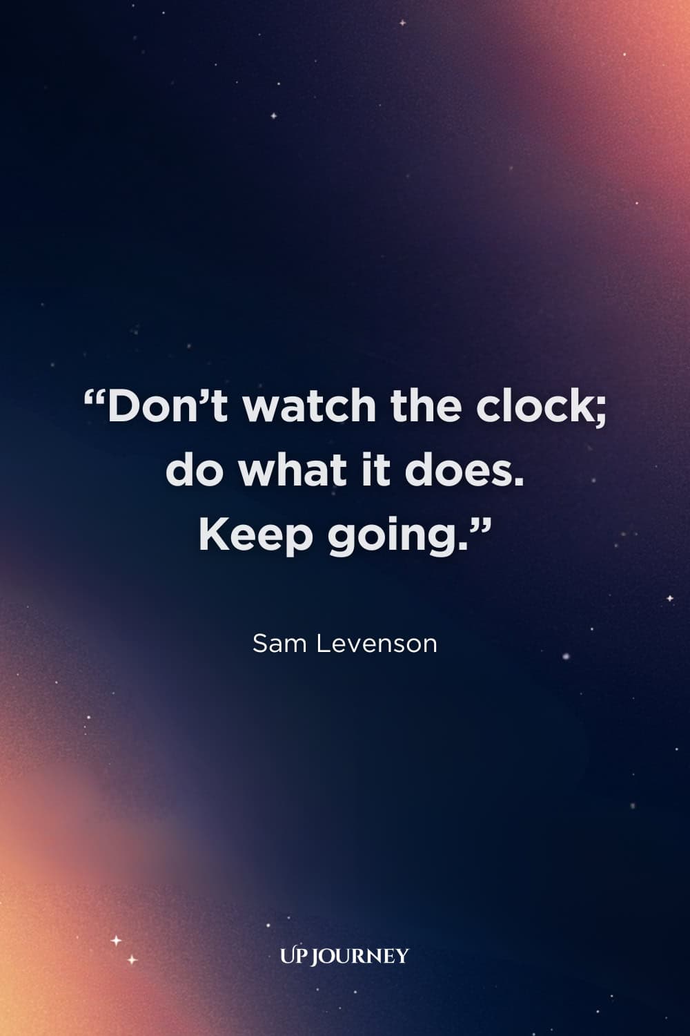 Inspirational "Live Life to the Fullest" Quotes: "Don’t watch the clock; do what it does. Keep going." — Sam Levenson