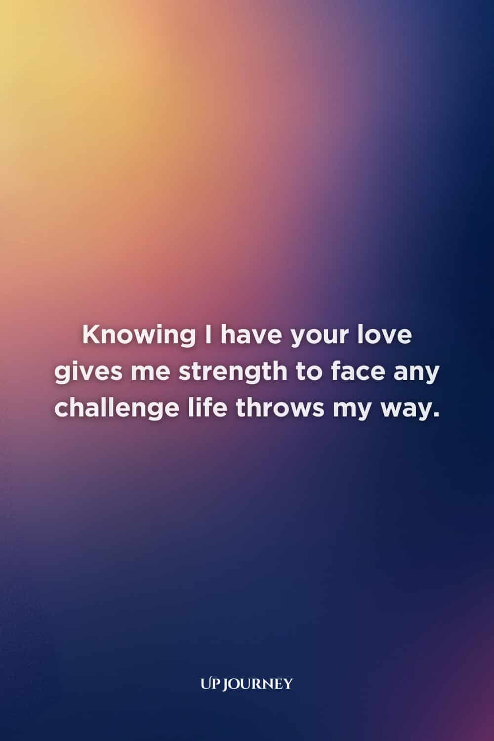 Inspirational Love Messages: Knowing I have your love gives me strength to face any challenge life throws my way.