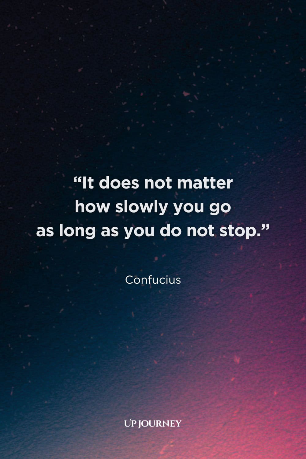 Inspirational Quotes and Words of Encouragement to Keep Going: "It does not matter how slowly you go as long as you do not stop." — Confucius