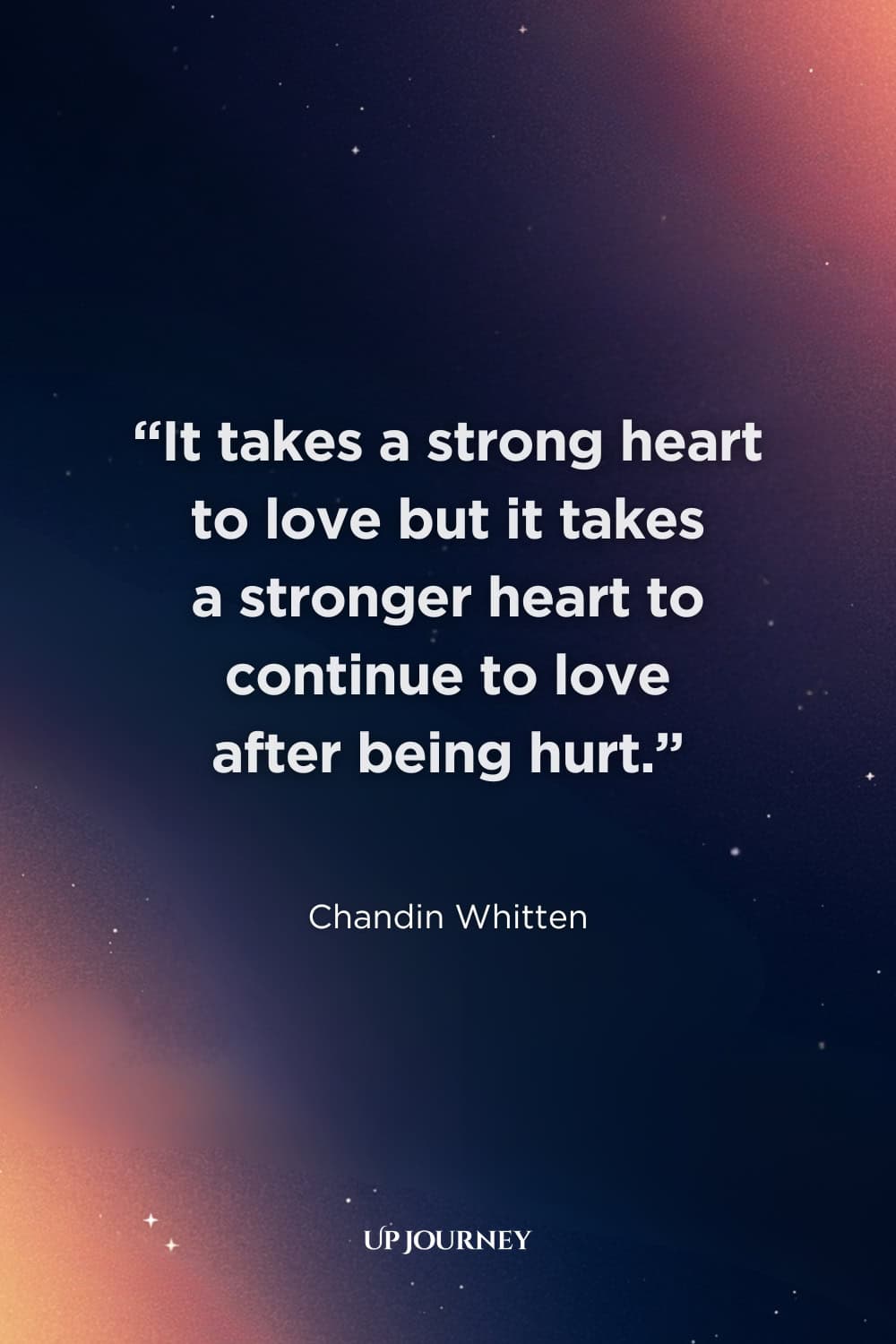 Inspirational Quotes to Heal from Unrequited Love: “It takes a strong heart to love but it takes a stronger heart to continue to love after being hurt.” ― Chandin Whitten