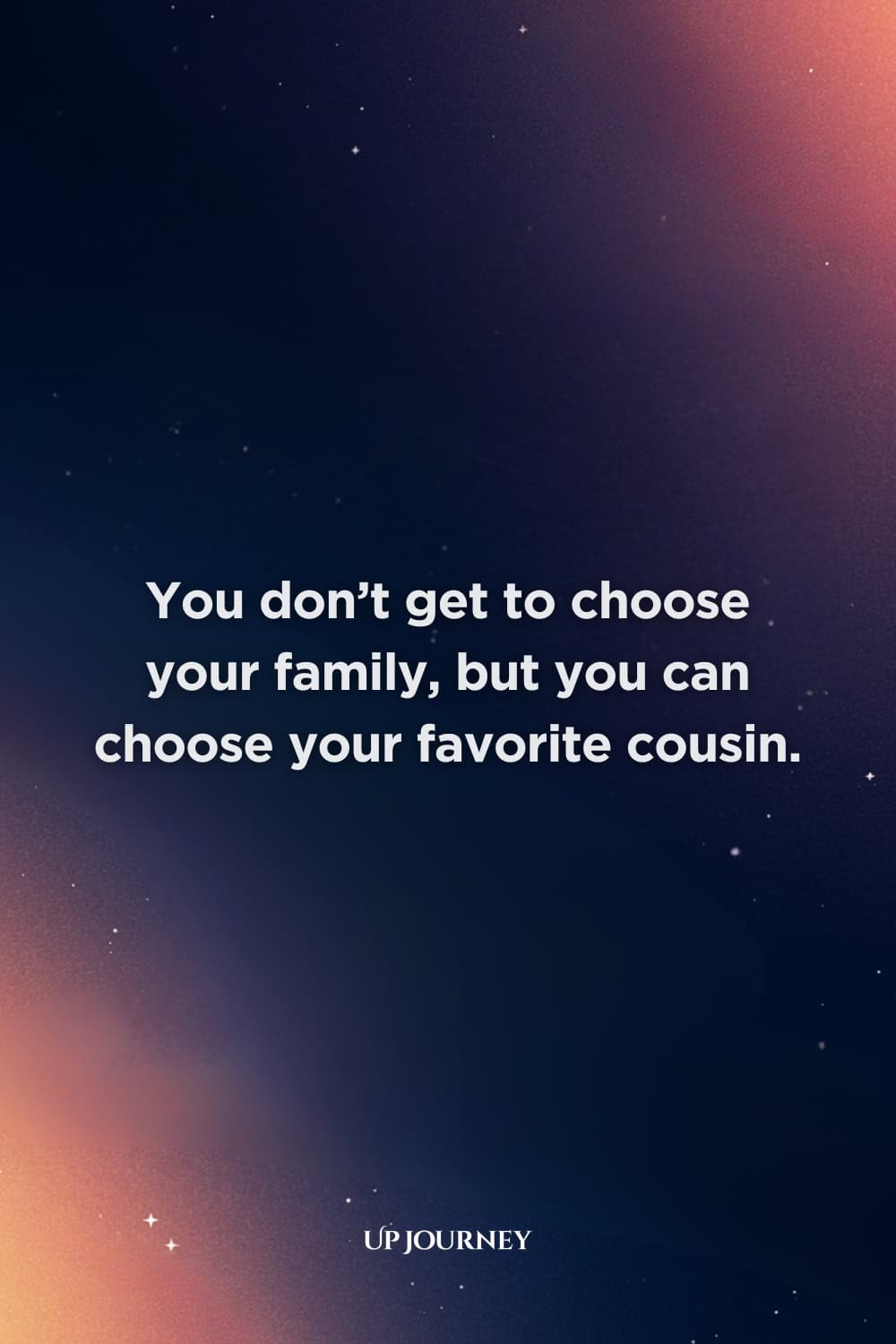 Inspiring Cousin Quotes: "You don't get to choose your family, but you can choose your favorite cousin."