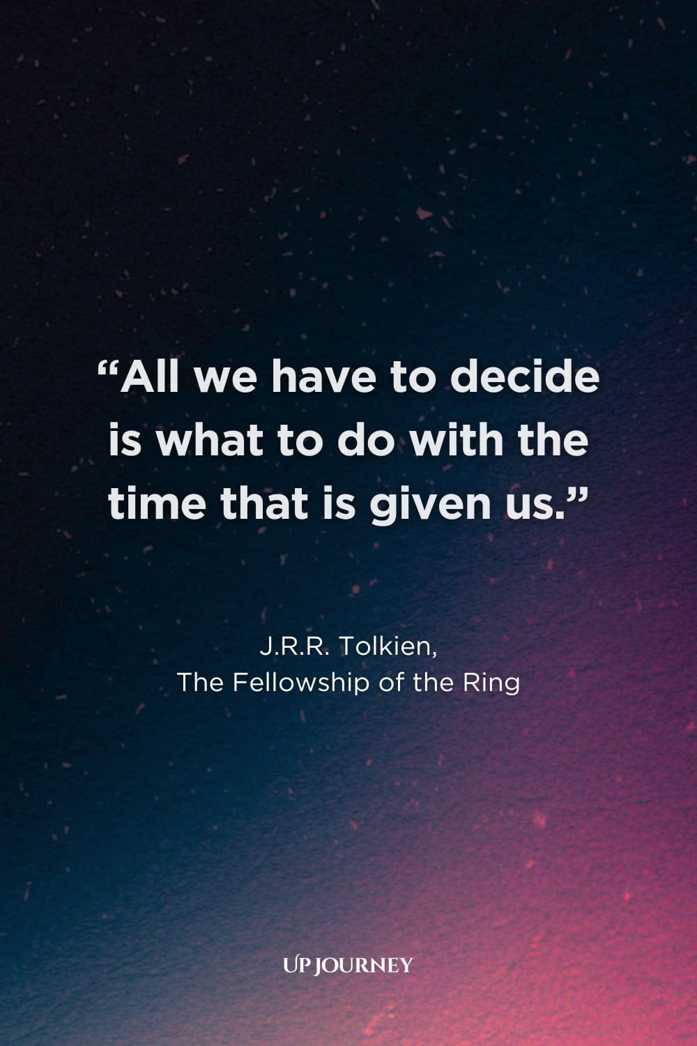 Quotes from Books, Movies, and TV Shows: "All we have to decide is what to do with the time that is given us." — J.R.R. Tolkien, The Fellowship of the Ring