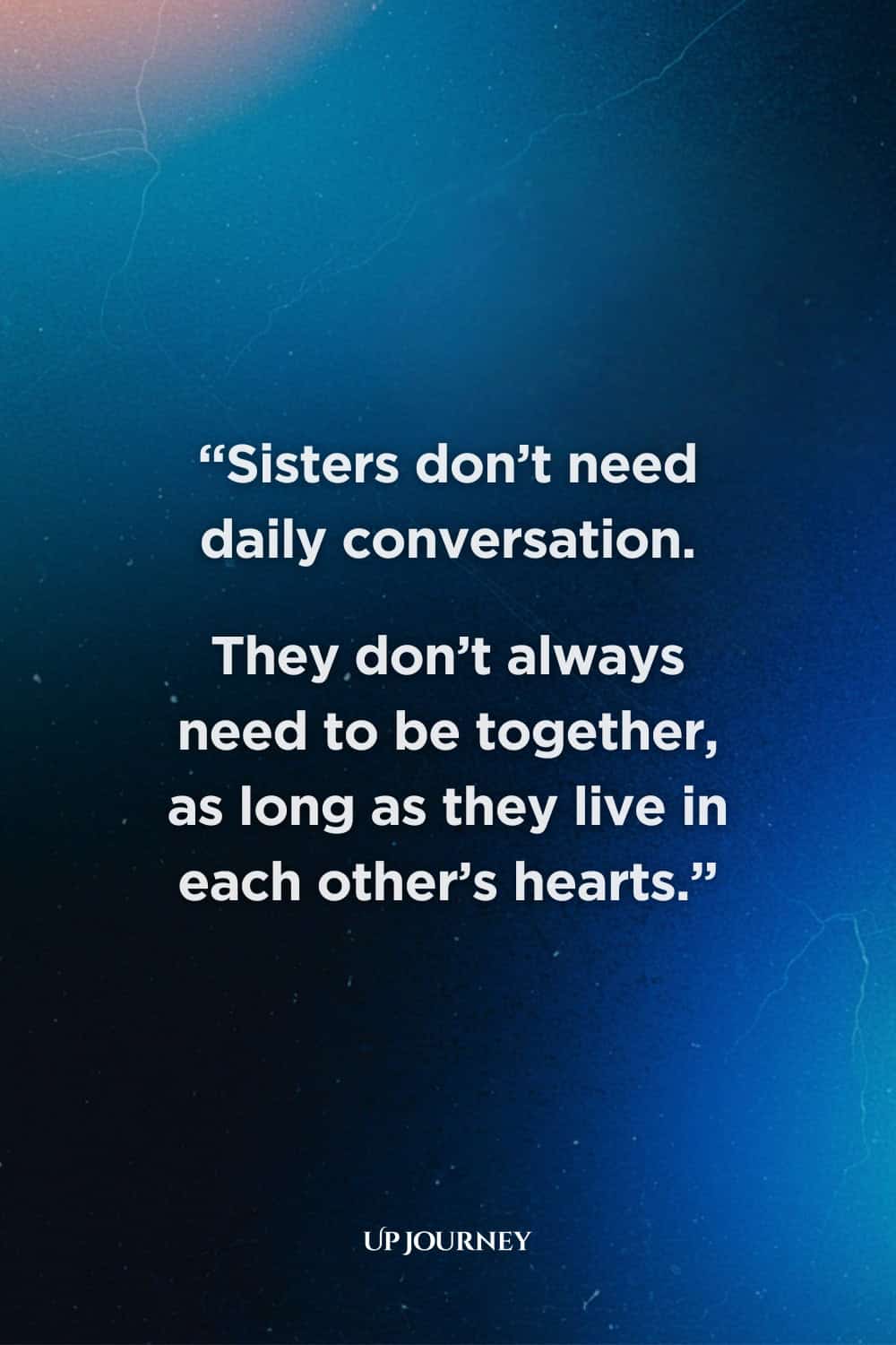Long-Distance Sister Quotes: “Sisters don’t need daily conversation. They don’t always need to be together, as long as they live in each other’s hearts.”