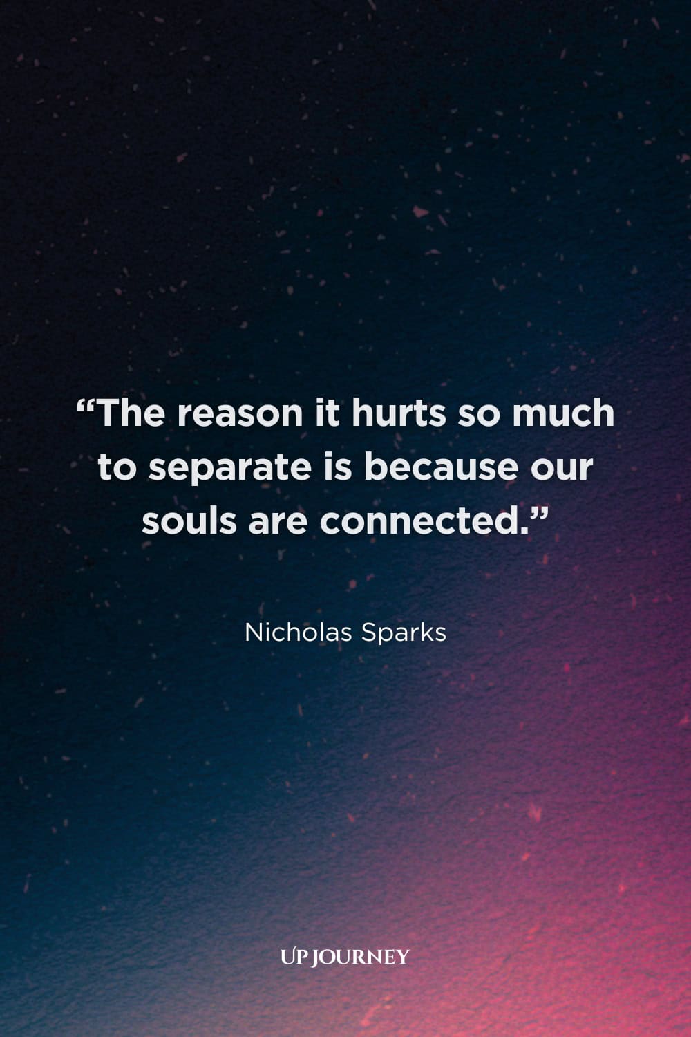 Love Quotes for Long-Distance Relationships: "The reason it hurts so much to separate is because our souls are connected." — Nicholas Sparks