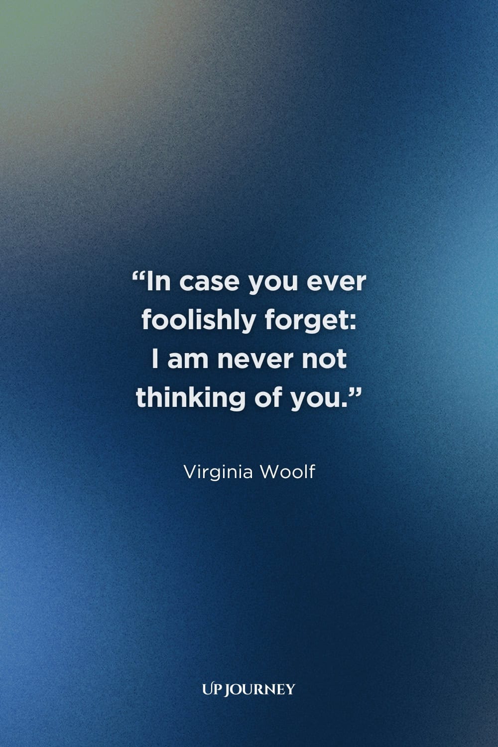 Love Quotes for Special Occasions: "In case you ever foolishly forget: I am never not thinking of you." — Virginia Woolf
