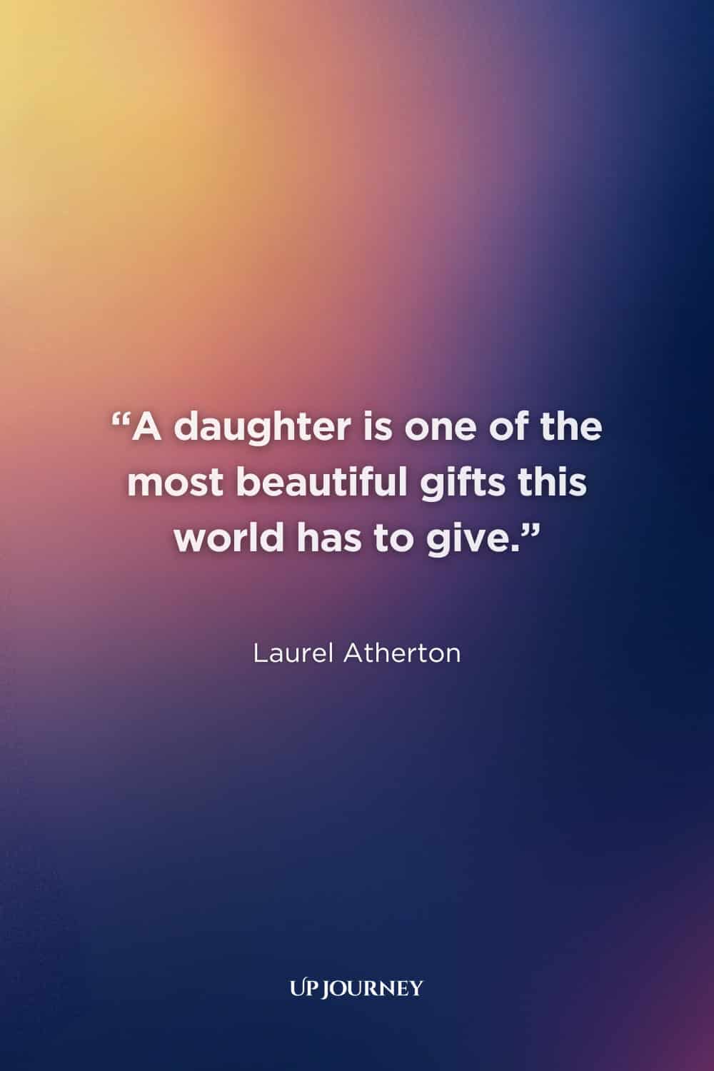 Best Mother and Daughter Quotes: "A daughter is one of the most beautiful gifts this world has to give." — Laurel Atherton