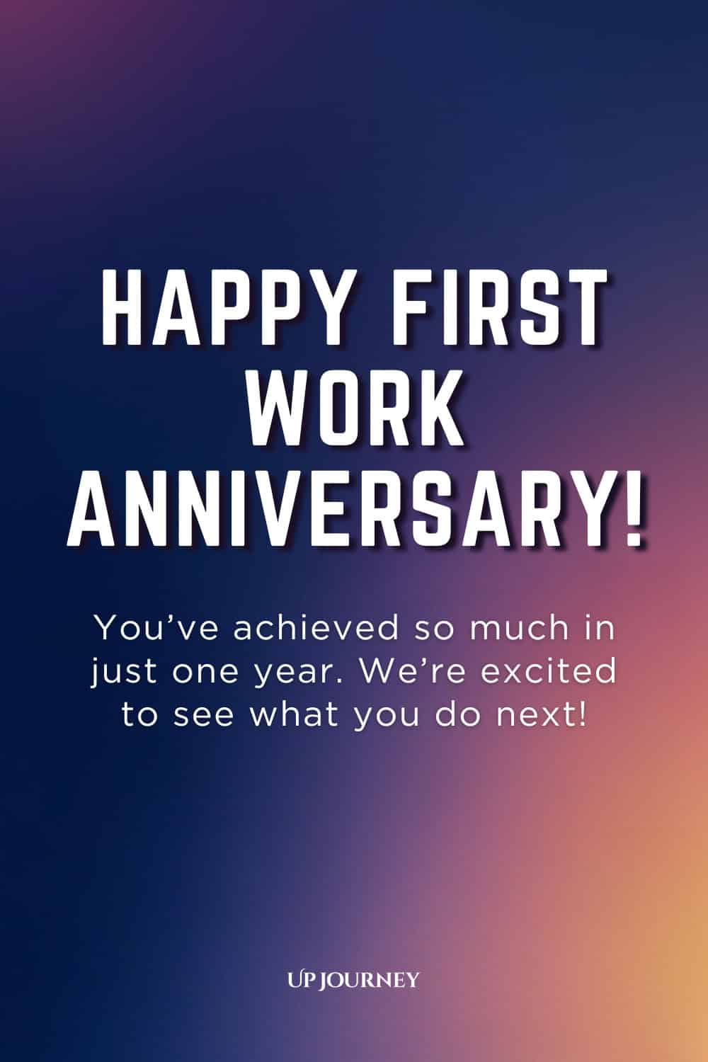 One-Year Work Anniversary Message: Happy first work anniversary! You've achieved so much in just one year. We're excited to see what you do next.