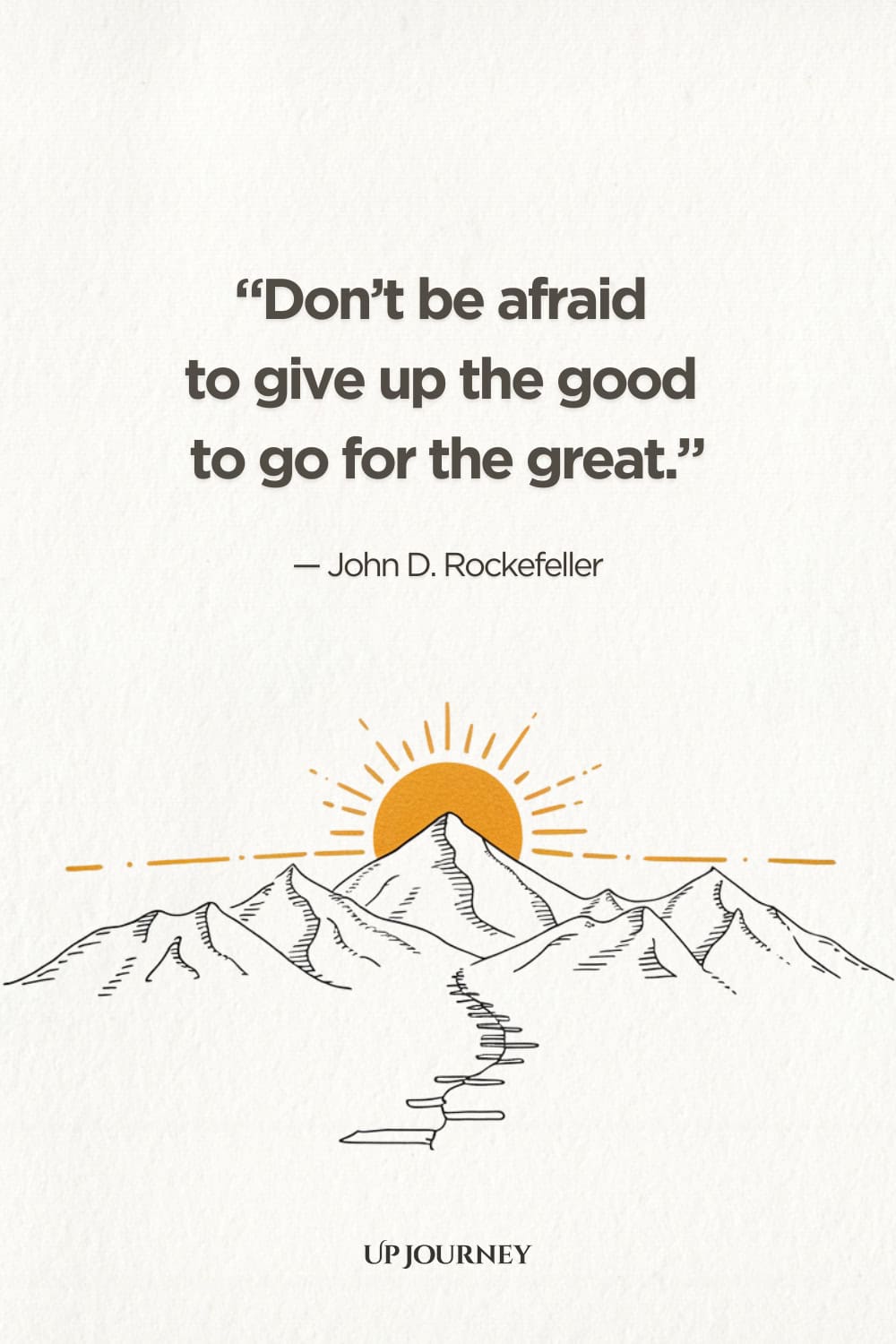 "Don't be afraid to give up the good to go for the great." — John D. Rockefeller