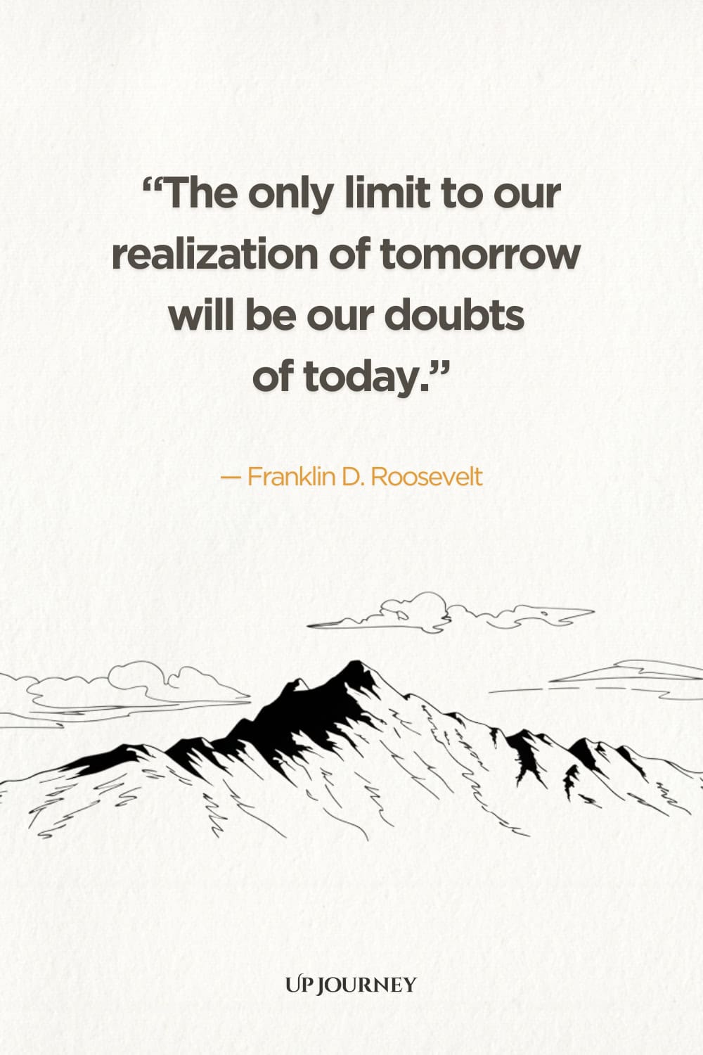 "The only limit to our realization of tomorrow will be our doubts of today." — Franklin D. Roosevelt