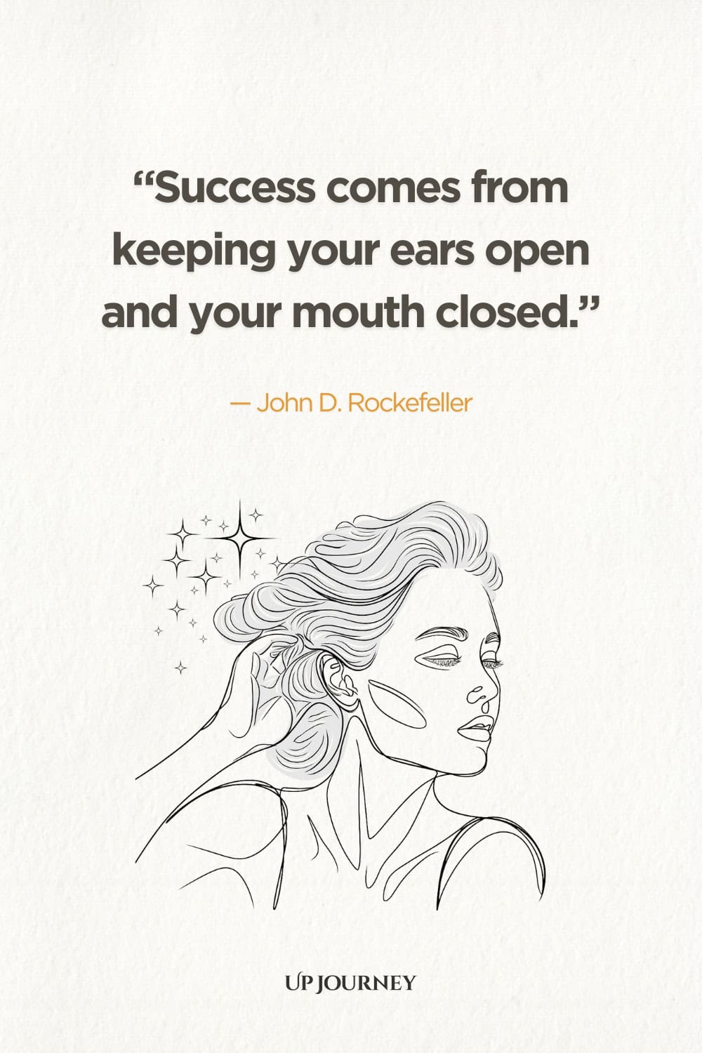 "Success comes from keeping your ears open and your mouth closed." — John D. Rockefeller