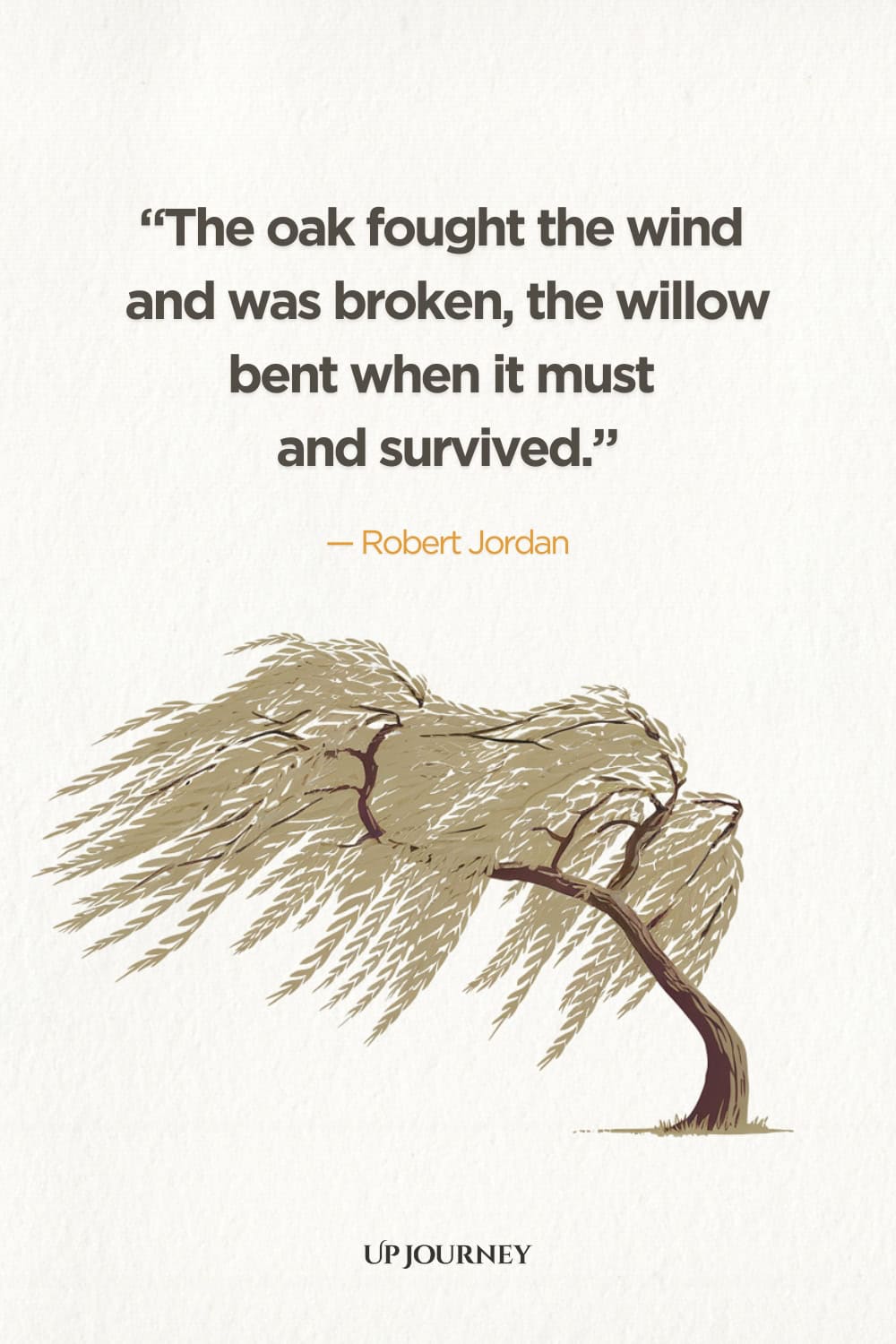 "The oak fought the wind and was broken, the willow bent when it must and survived." — Robert Jordan