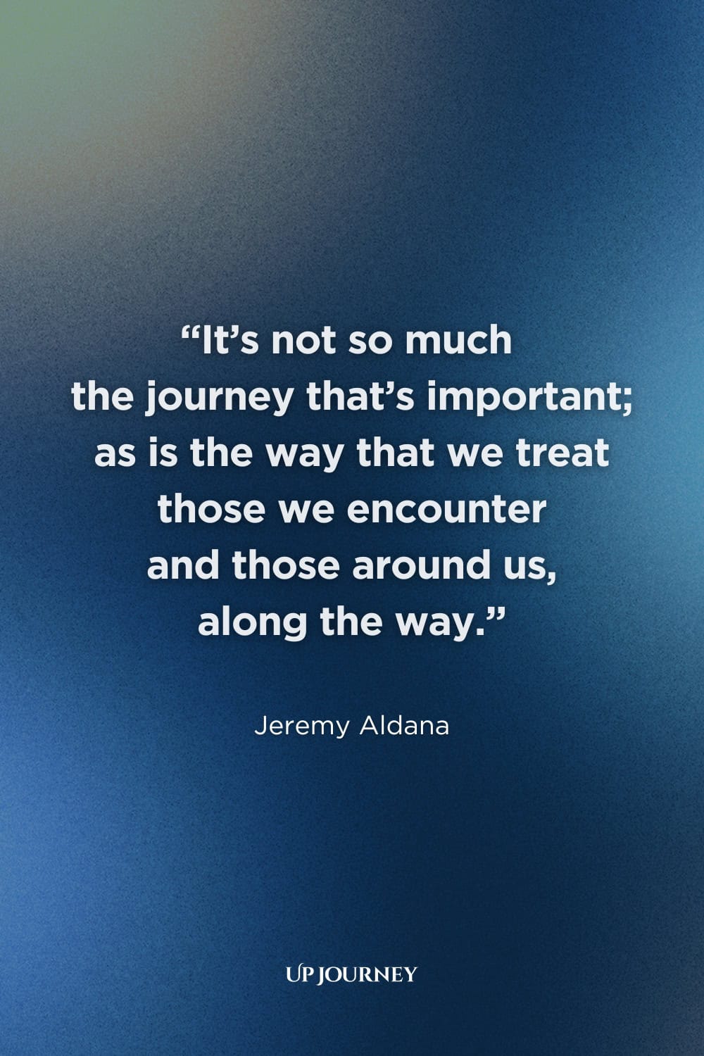 Quote About Respect for Others: “It’s not so much the journey that’s important; as is the way that we treat those we encounter and those around us, along the way." ― Jeremy Aldana