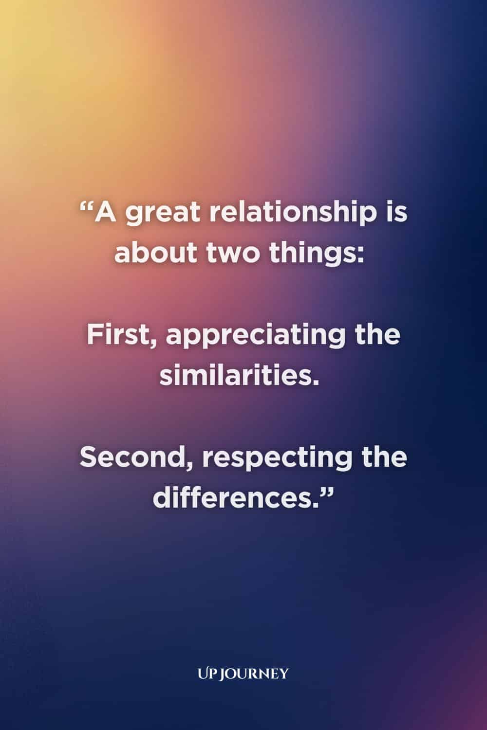 Quote About Respect in Relationships: “A great relationship is about two things: First, appreciating the similarities, and second, respecting the differences.”