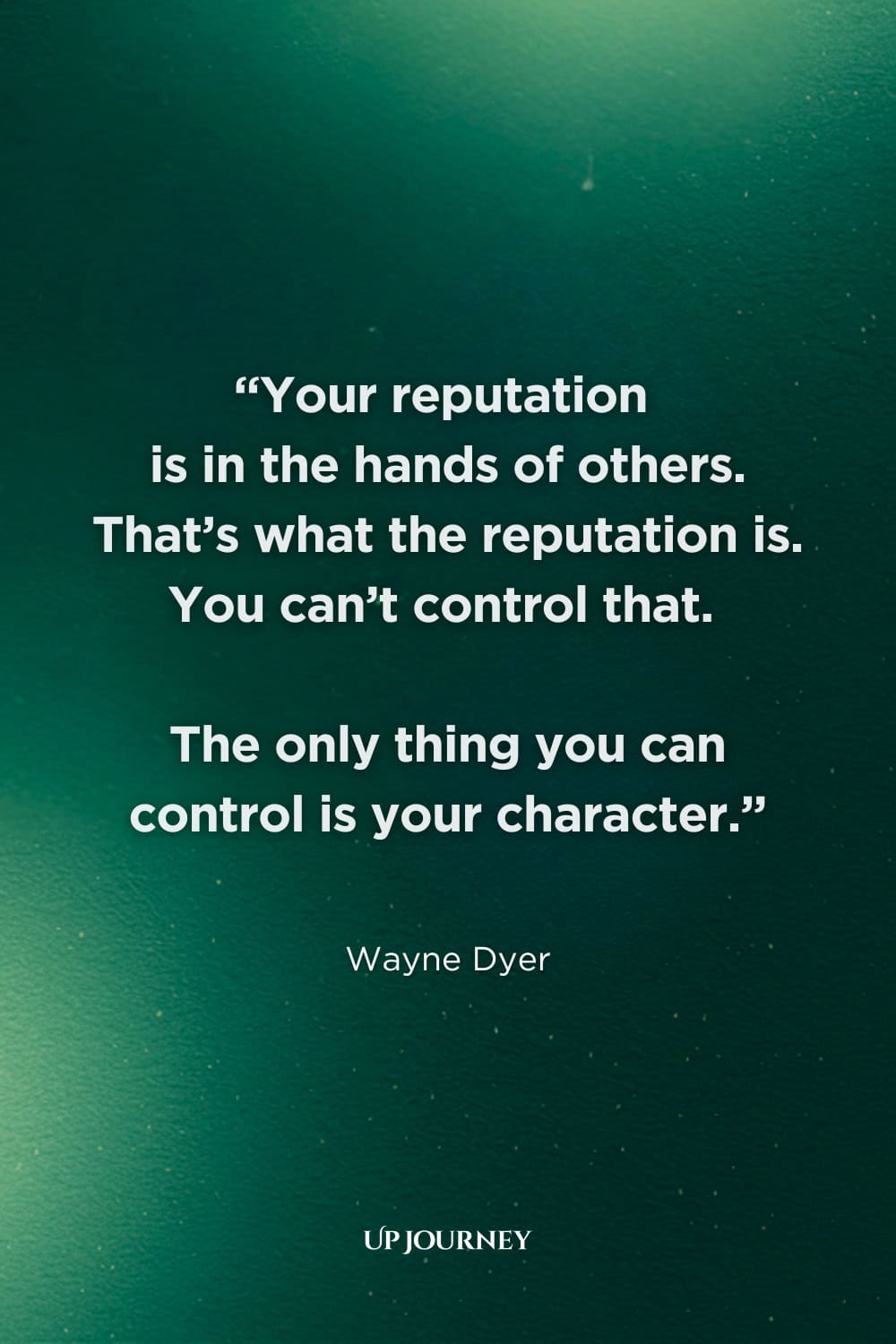 Quote About Respect in the Workplace: “Your reputation is in the hands of others. That’s what the reputation is. You can’t control that. The only thing you can control is your character.” — Wayne Dyer