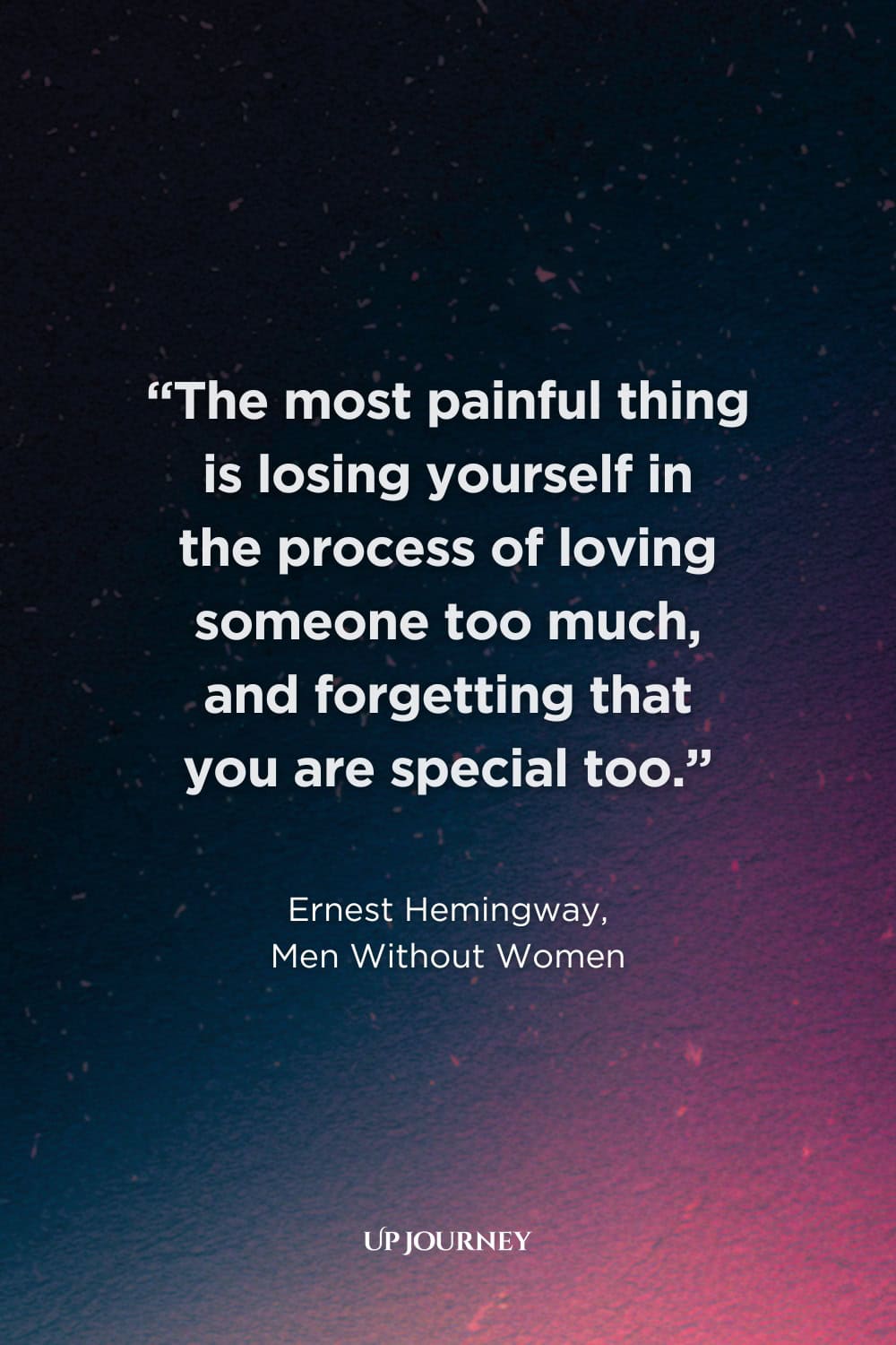 Quotes from Books, Movies, and TV Shows: "The most painful thing is losing yourself in the process of loving someone too much, and forgetting that you are special too." — Ernest Hemingway, Men Without Women 