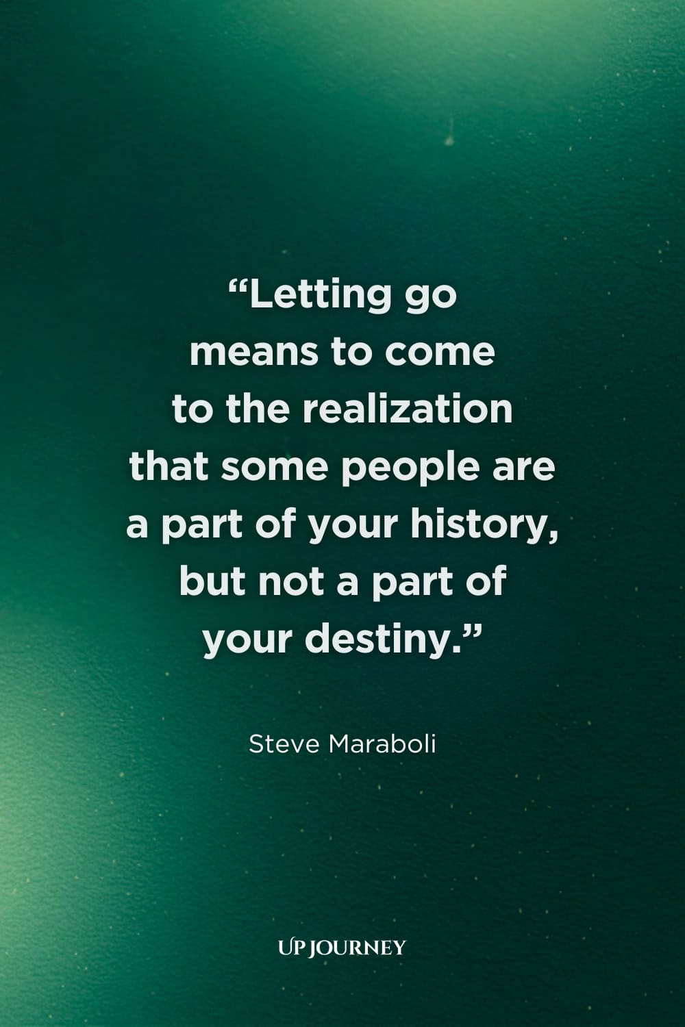 Quotes on Letting Go of Someone Who Doesn't Love You: “Letting go means to come to the realization that some people are a part of your history, but not a part of your destiny.” — Steve Maraboli