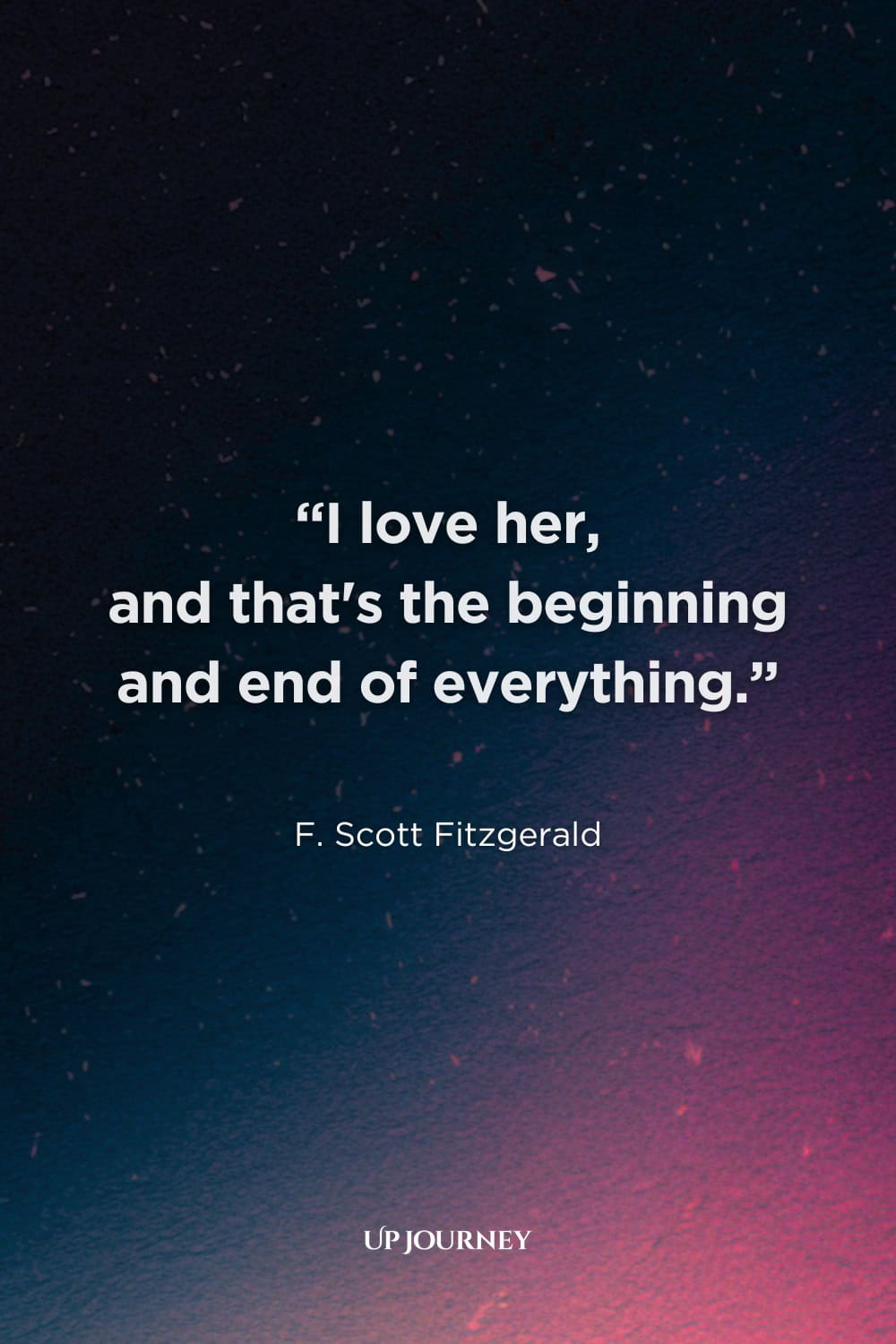 Romantic “I Can’t Live Without You” Quotes: "I love her, and that’s the beginning and end of everything." — F. Scott Fitzgerald