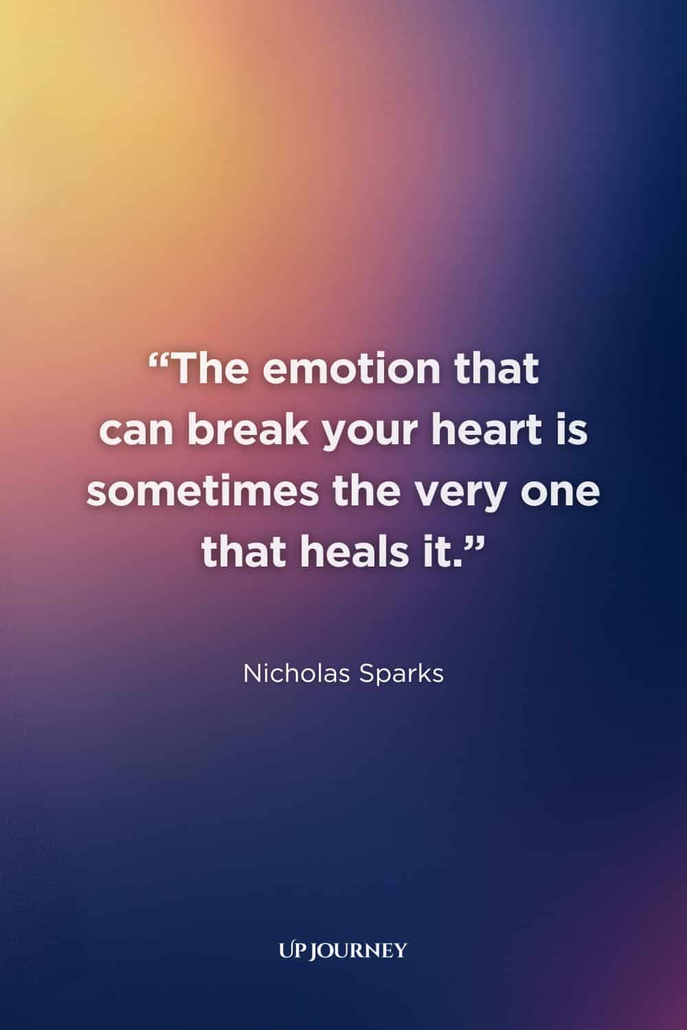 Sad Girl Quotes about Heartbreak: "The emotion that can break your heart is sometimes the very one that heals it." — Nicholas Sparks