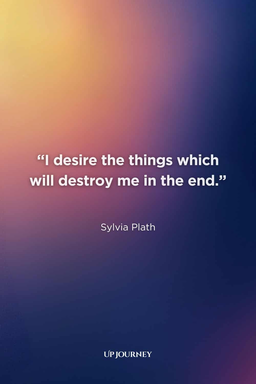 Sylvia Plath Quotes: "I desire the things which will destroy me in the end." — The Unabridged Journals of Sylvia Plath