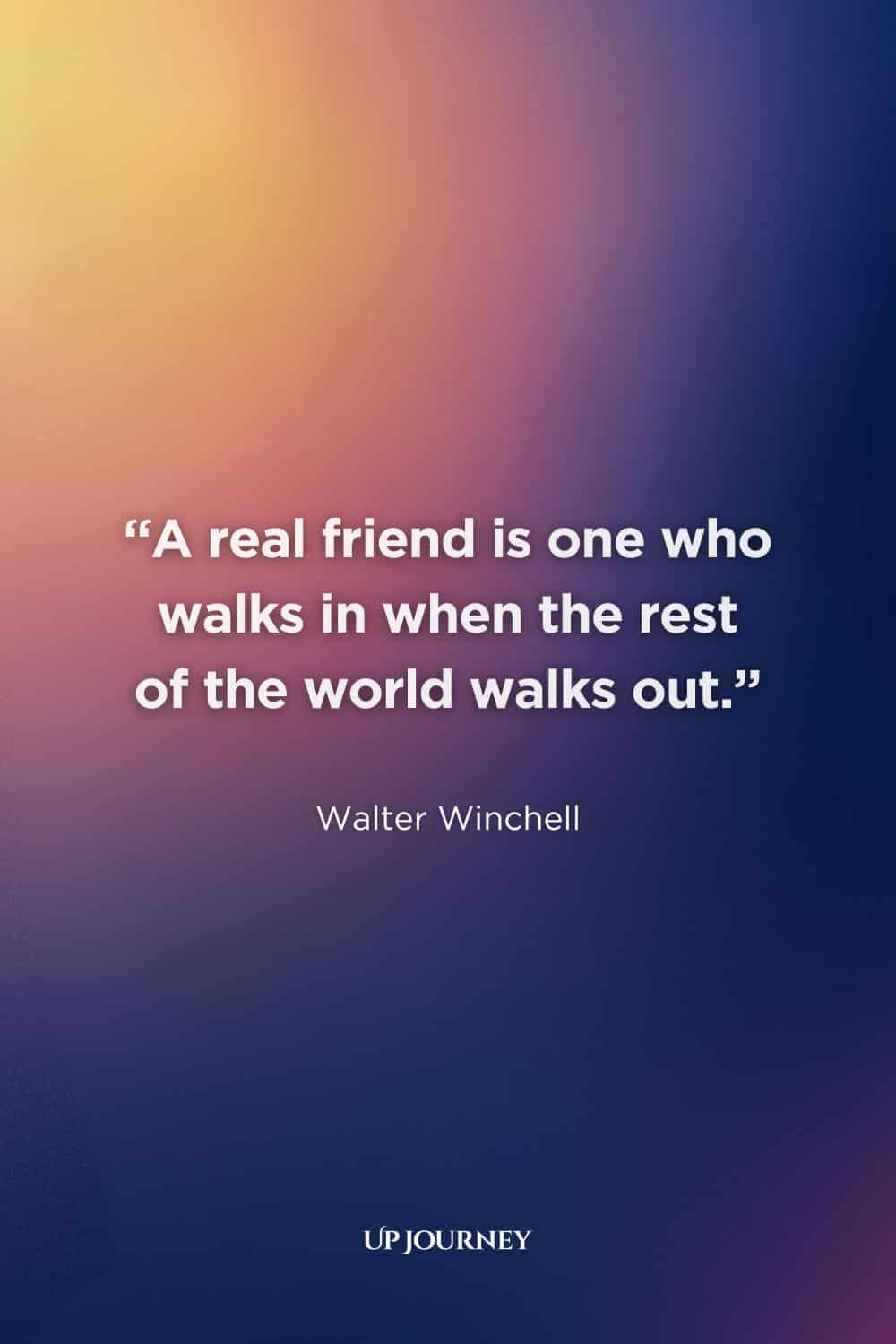 Thank You Quotes for Friends: "A real friend is one who walks in when the rest of the world walks out." — Walter Winchell