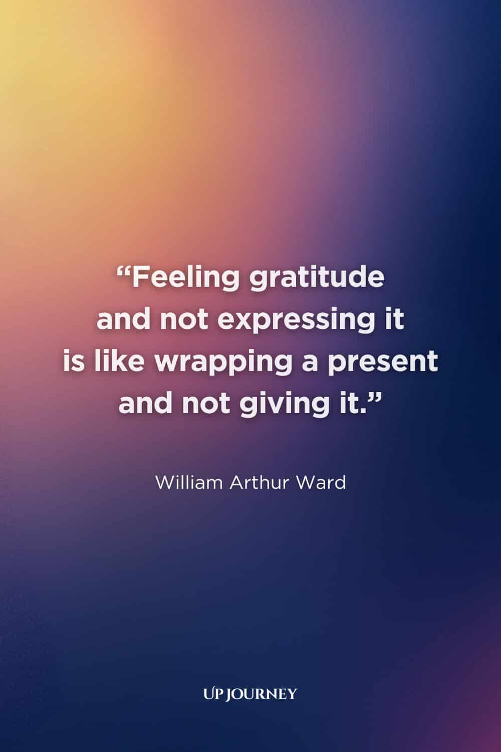 Thank You Quotes: "Feeling gratitude and not expressing it is like wrapping a present and not giving it." — William Arthur Ward