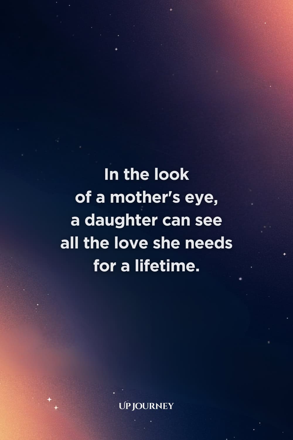 Unconditional Love Mother-Daughter Quotes: "In the look of a mother's eye, a daughter can see all the love she needs for a lifetime."