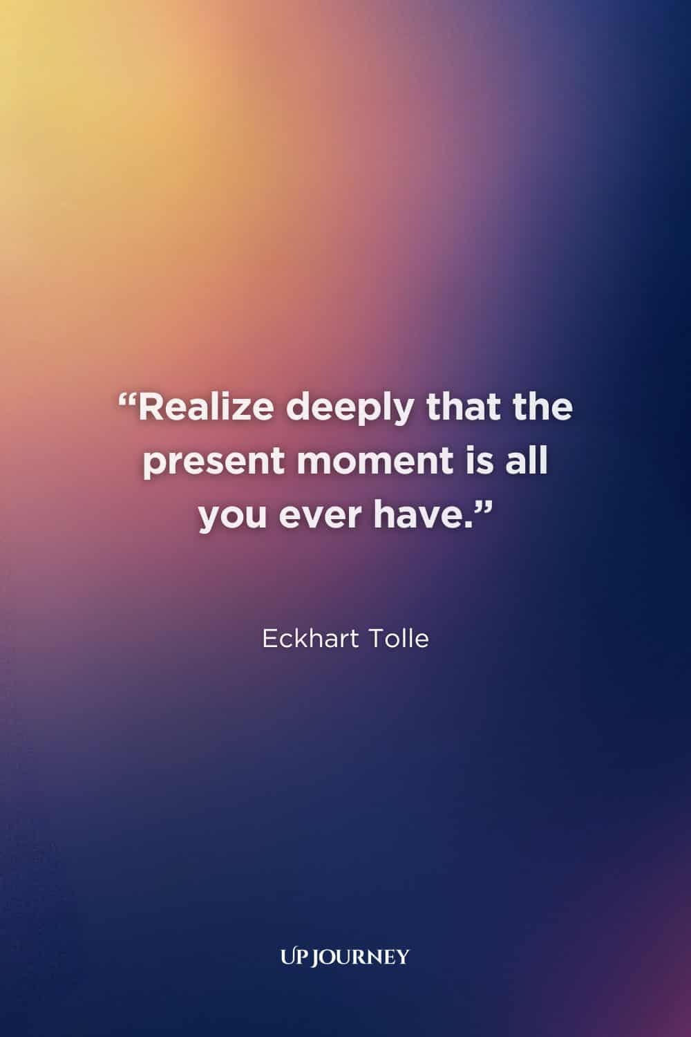 Living in the Moment Quotes: “Realize deeply that the present moment is all you ever have.” — Eckhart Tolle