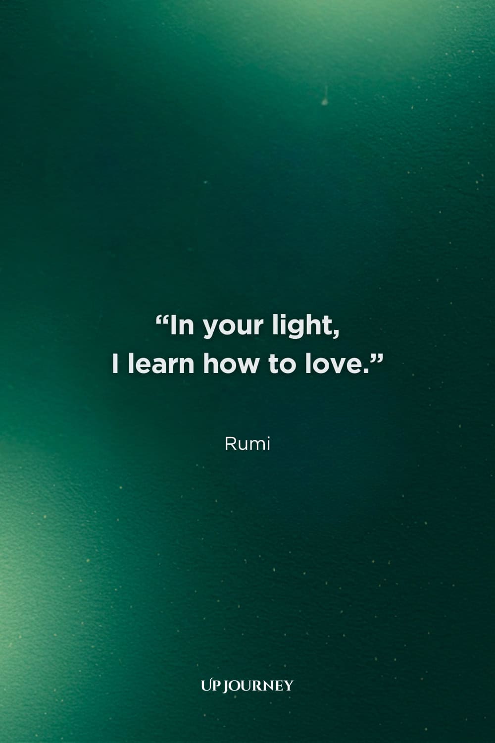 Deep Soulmate Quotes: “In your light, I learn how to love.” — Rumi
