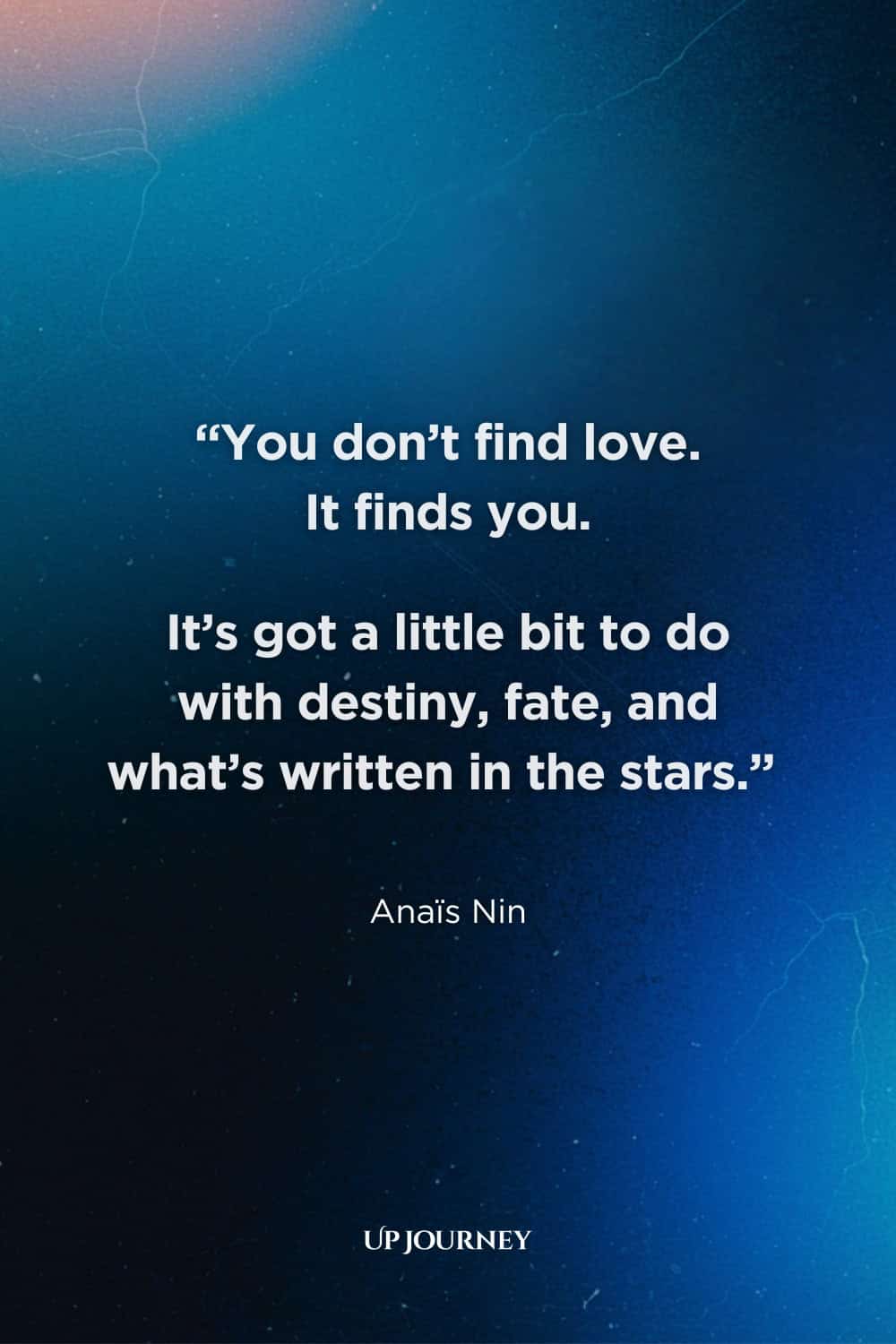 Finding Your Soulmate Quotes: “You don’t find love. It finds you. It’s got a little bit to do with destiny, fate, and what’s written in the stars.” — Anaïs Nin