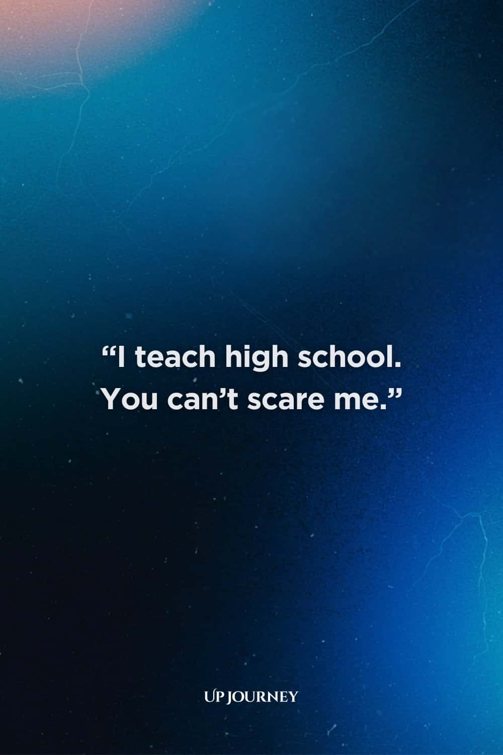 Funny Teacher Quotes: “I teach high school. You can’t scare me.”