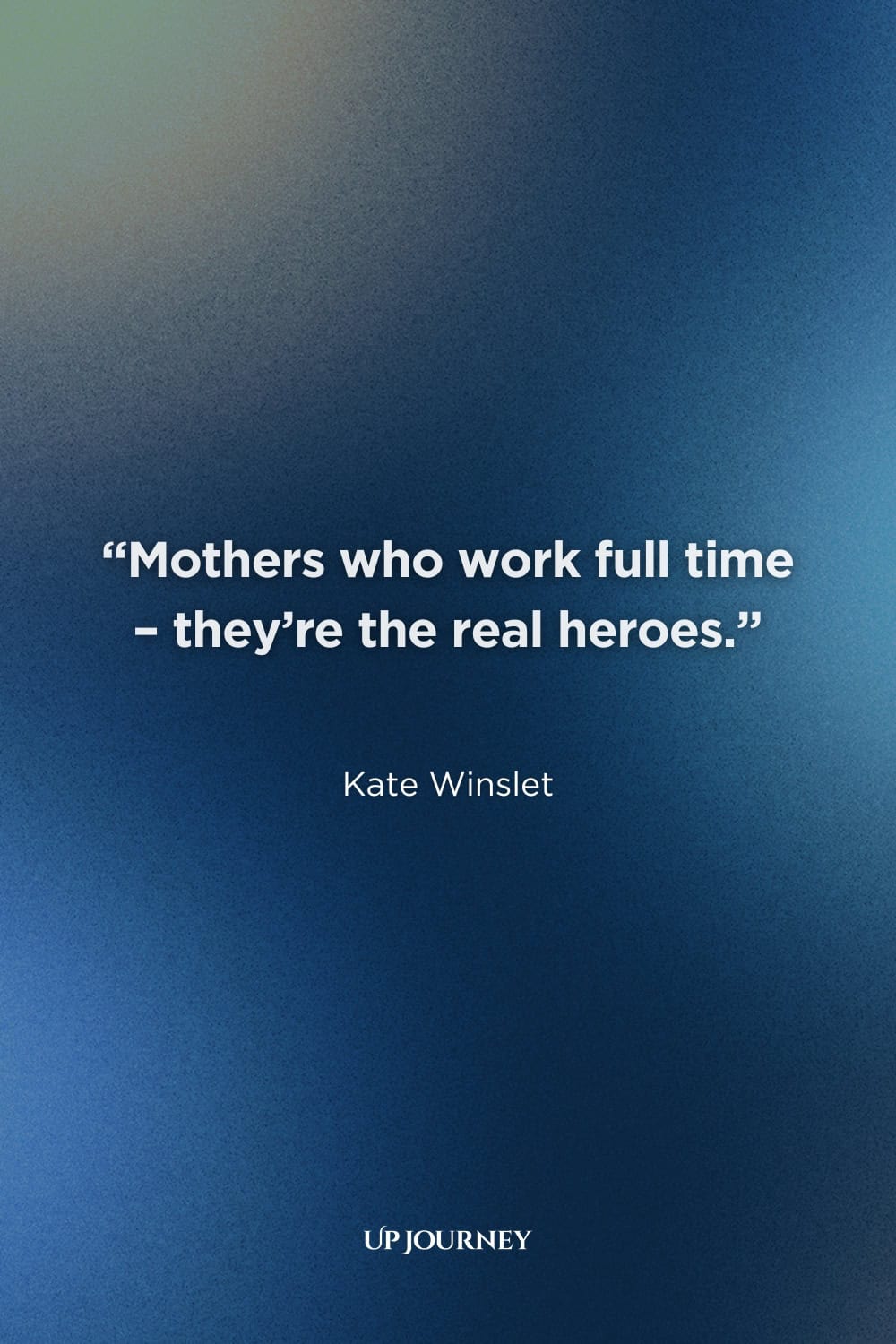 Hero Quotes to Honor Everyday Heroes: "Mothers who work full time - they're the real heroes." — Kate Winslet
