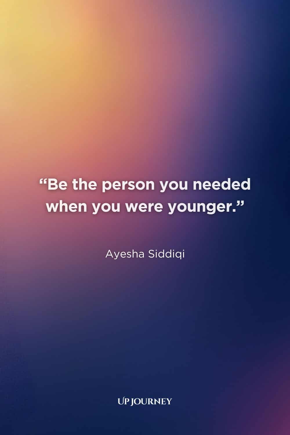 Inner Child Healing Quotes: “Be the person you needed when you were younger.” — Ayesha Siddiqi